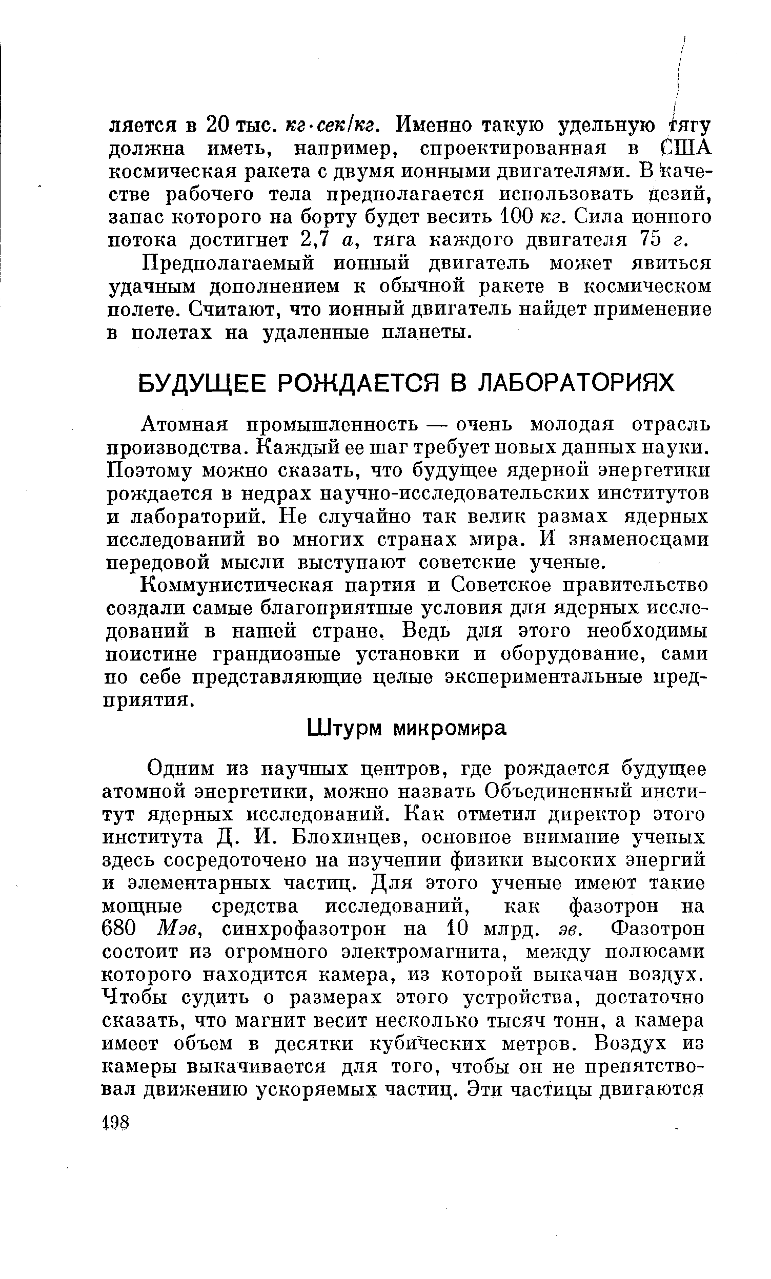 Атомная промышленность — очень молодая отрасль производства. Каждый ее шаг требует новых данных науки. Поэтому можно сказать, что будущее ядерной энергетики рождается в недрах научно-исследовательских институтов и лабораторий. Не случайно так велик размах ядерных исследований во многих странах мира. И знаменосцами передовой мысли выступают советские ученые.
