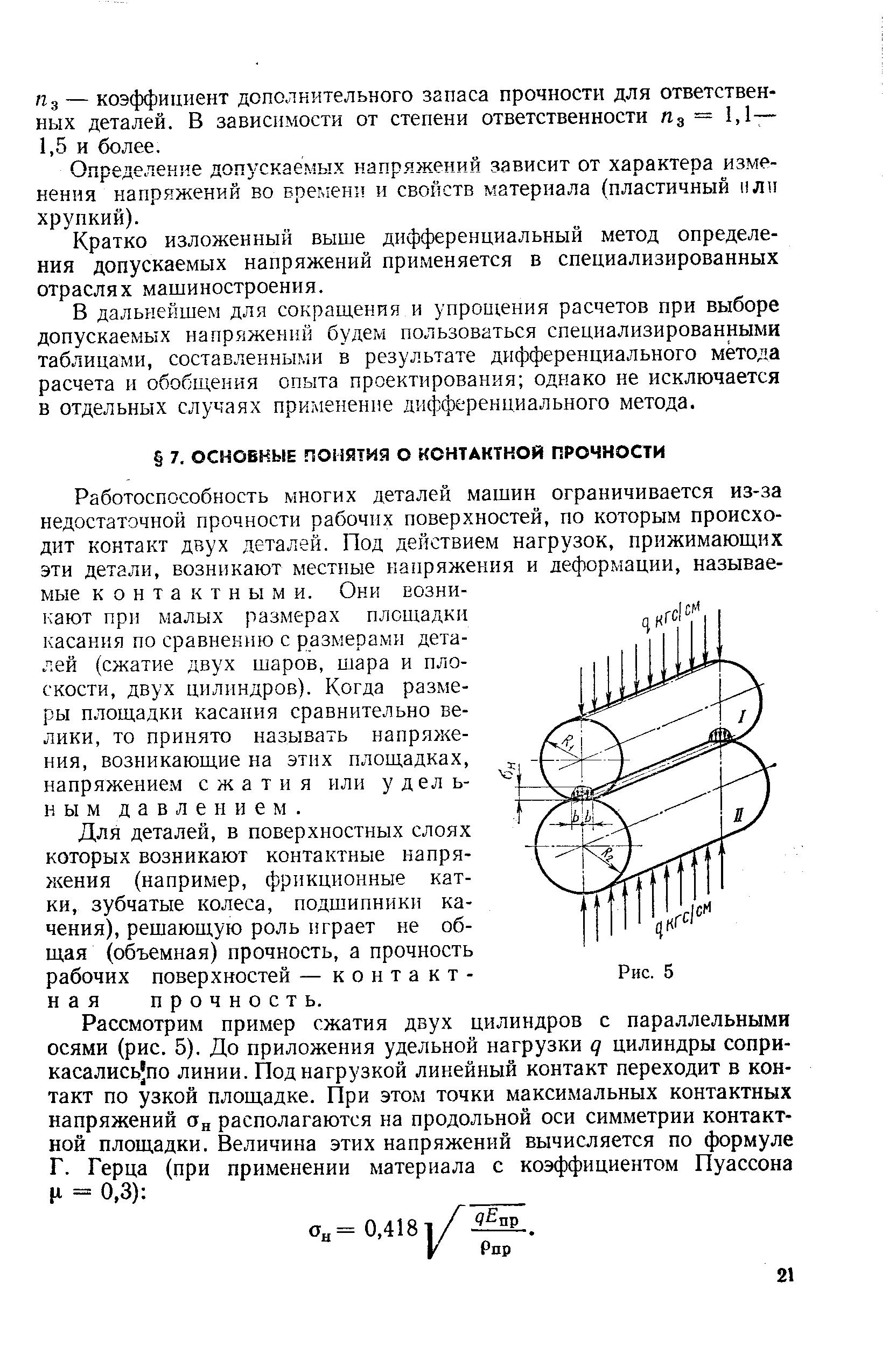 Работоспособность многих деталей машин ограничивается из-за недостаточной прочности рабочих поверхностей, по которым происходит контакт двух деталей. Под действием нагрузок, прижимающих эти детали, возникают местные нанряжения и деформации, называемые контактными. Они возникают при малых размерах площадки касания по сравнению с размерами деталей (сжатие двух шаров, шара и плоскости, двух цилиндров). Когда размеры площадки касания сравнительно велики, то принято называть напряжения, возникающие на этих площадках, напряжением сжатия или у дел ь-н ы м давлением.
