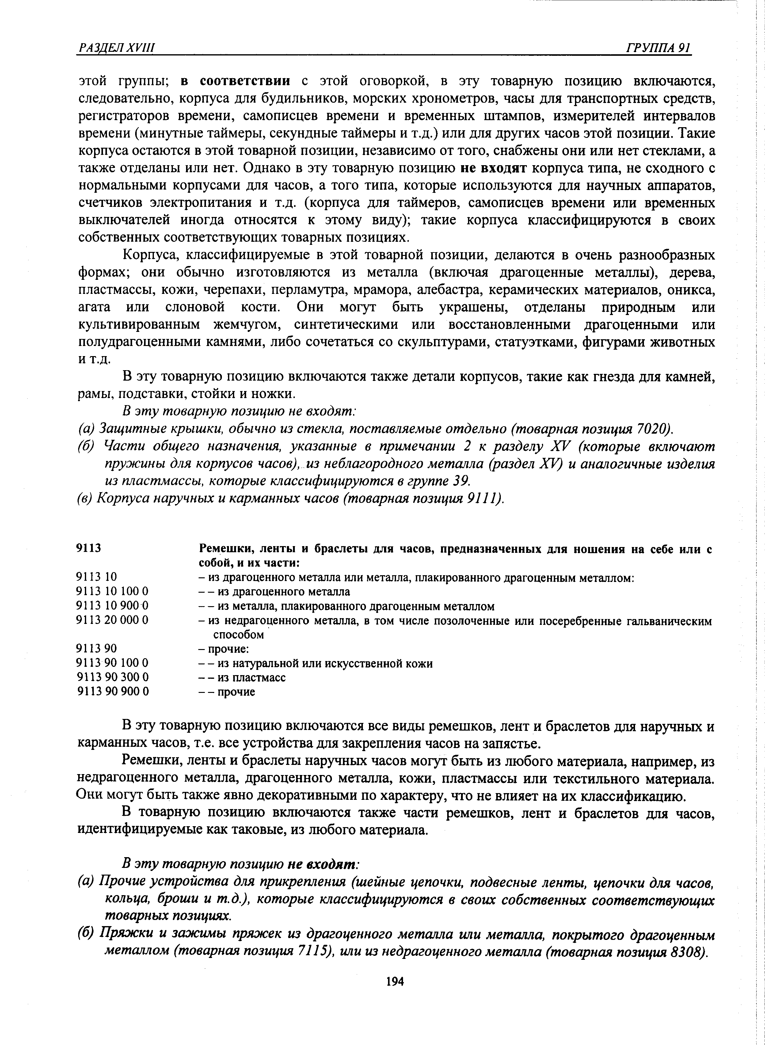 ЭТОЙ группы в соответствии с этой оговоркой, в эту товарную позицию включаются, следовательно, корпуса для будильников, морских хронометров, часы для транспортных средств, регистраторов времени, самописцев времени и временных штампов, измерителей интервалов времени (минутные таймеры, секундные таймеры и т.д.) или для других часов этой позиции. Такие корпуса остаются в этой товарной позиции, независимо от того, снабжены они или нет стеклами, а также отделаны или нет. Однако в эту товарную позицию не входят корпуса типа, не сходного с нормальными корпусами для часов, а того типа, которые используются для научных аппаратов, счетчиков электропитания и т.д. (корпуса для таймеров, самописцев времени или временных выключателей иногда относятся к этому виду) такие корпуса классифицируются в своих собственных соответствующих товарных позициях.
