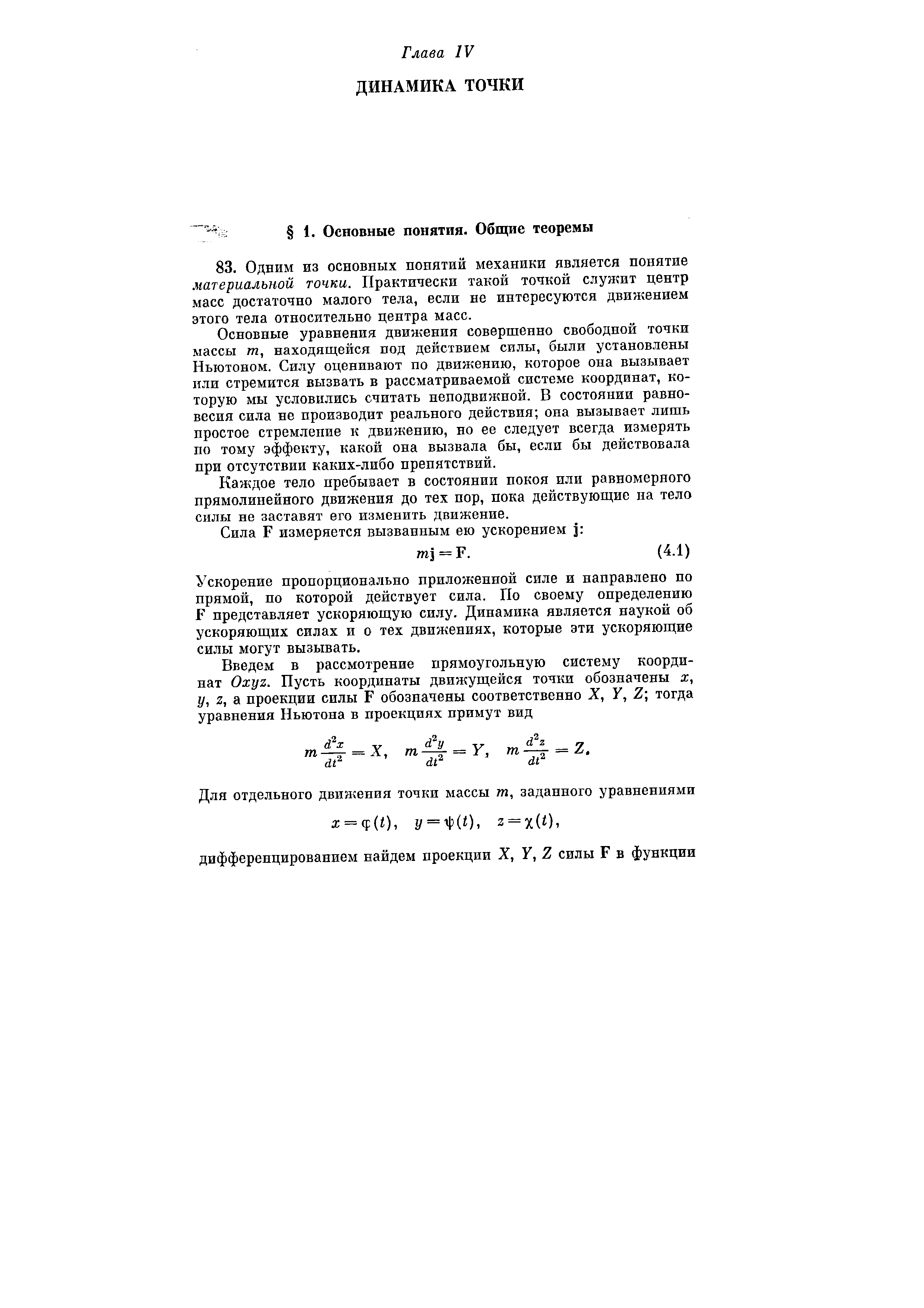 Основные уравнения движения совершенно свободной точки массы 772, находящейся под действием силы, были установлены Ньютоном. Силу оценивают по движению, которое она вызывает или стремится вызвать в рассматриваемой системе координат, которую мы условились считать неподвижной. В состоянии равновесия сила не производит реального действия она вызывает лишь простое стремление к движению, но ее следует всегда измерять по тому эффекту, какой она вызвала бы, если бы действовала при отсутствии каких-либо препятствий.
