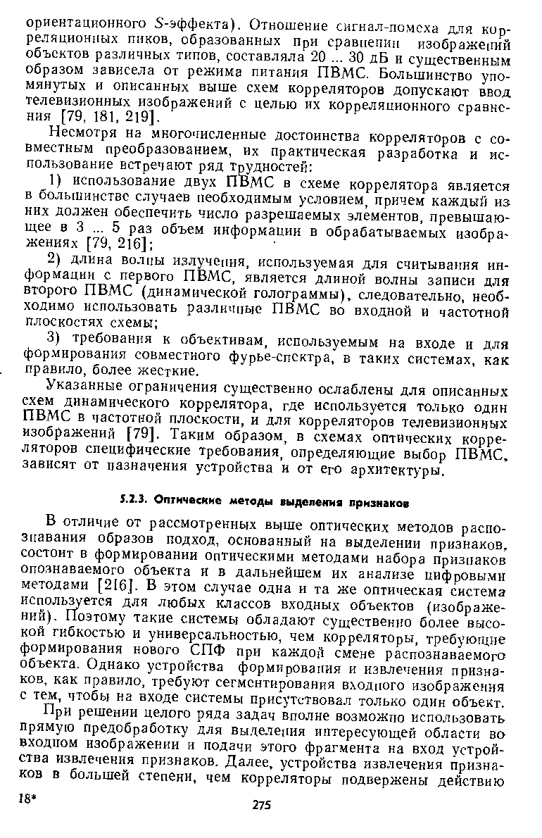 В отличие от рассмотренных выше оптических методов распознавания образов подход, основанный на выделении признаков, состоит в формировании оптическими методами набора признаков опознаваемого объекта и в дальнейшем их анализе цифровыми методами [216]. В этом случае одна и та же оптическая система используется для любых классов входных объектов (изображений). П оэтому такие системы обладают существенно более высокой гибкостью и универсальностью, чем корреляторы, требующие формирования нового СПФ при кажд011 смене распознаваемого объекта. Однако устройства формирования и извлечения признаков, как правило, требуют сегментирования входного изображения с тем, чтобы на входе системы присутствовал только один объект.
