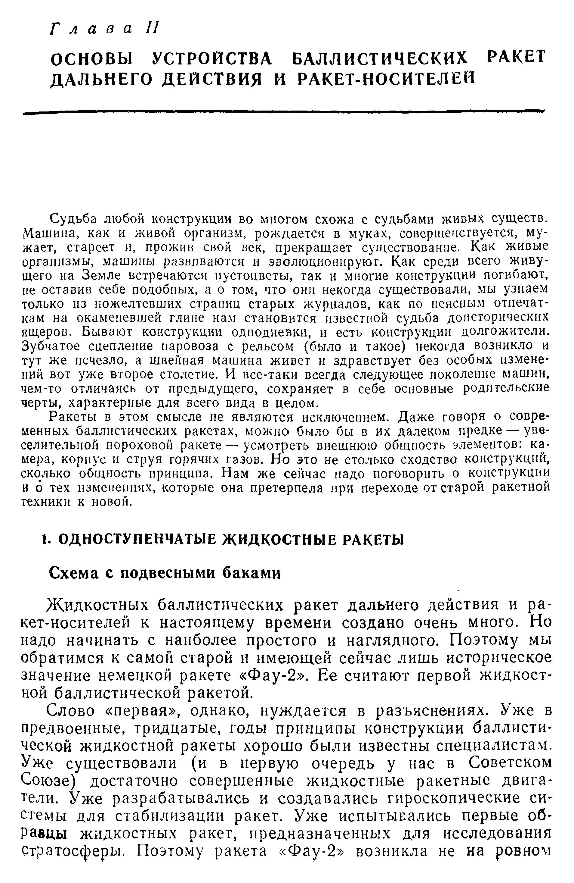 Жидкостных баллистических ракет дальнего действия и ра-кет-носнтелей к настоящему времени создано очень много. Но надо начинать с наиболее простого и наглядного. Поэтому мы обратимся к самой старой и имеющей сейчас лишь историческое значение немецкой ракете Фау-2 . Ее считают первой жидкостной баллистической ракетой.
