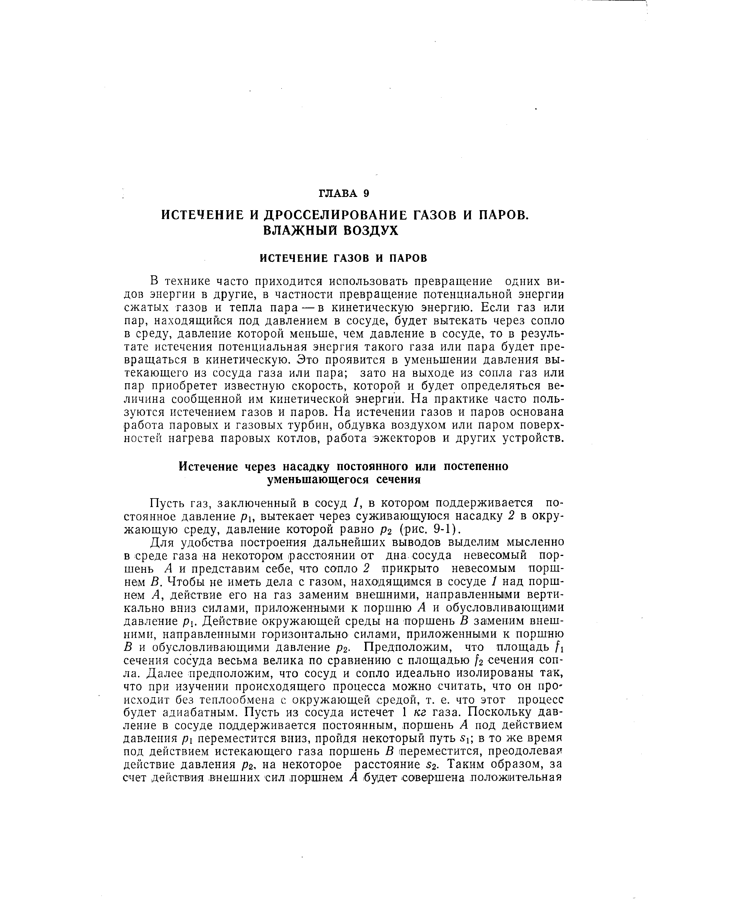 В технике часто приходится использовать превращение одних видов энергии в другие, в частности превращение потенциальной энергии сжатых газов и тепла пара — в кинетическую энергию. Если газ или пар, находящийся под давлением в сосуде, будет вытекать через сопло в среду, давление которой меньше, чем давление в сосуде, то в результате истечения потенциальная энергия такого газа или пара будет превращаться в кинетическую. Это проявится в уменьшении давления вытекающего из сосуда газа или пара зато на выходе из сопла газ или пар приобретет известную скорость, которой и будет определяться величина сообщенной им кинетической энергии. На практике часто пользуются истечением газов и паров. На истечении газов и паров основана работа паровых и газовых турбин, обдувка воздухом или паром поверхностей нагрева паровых котлов, работа эжекторов и других устройств.
