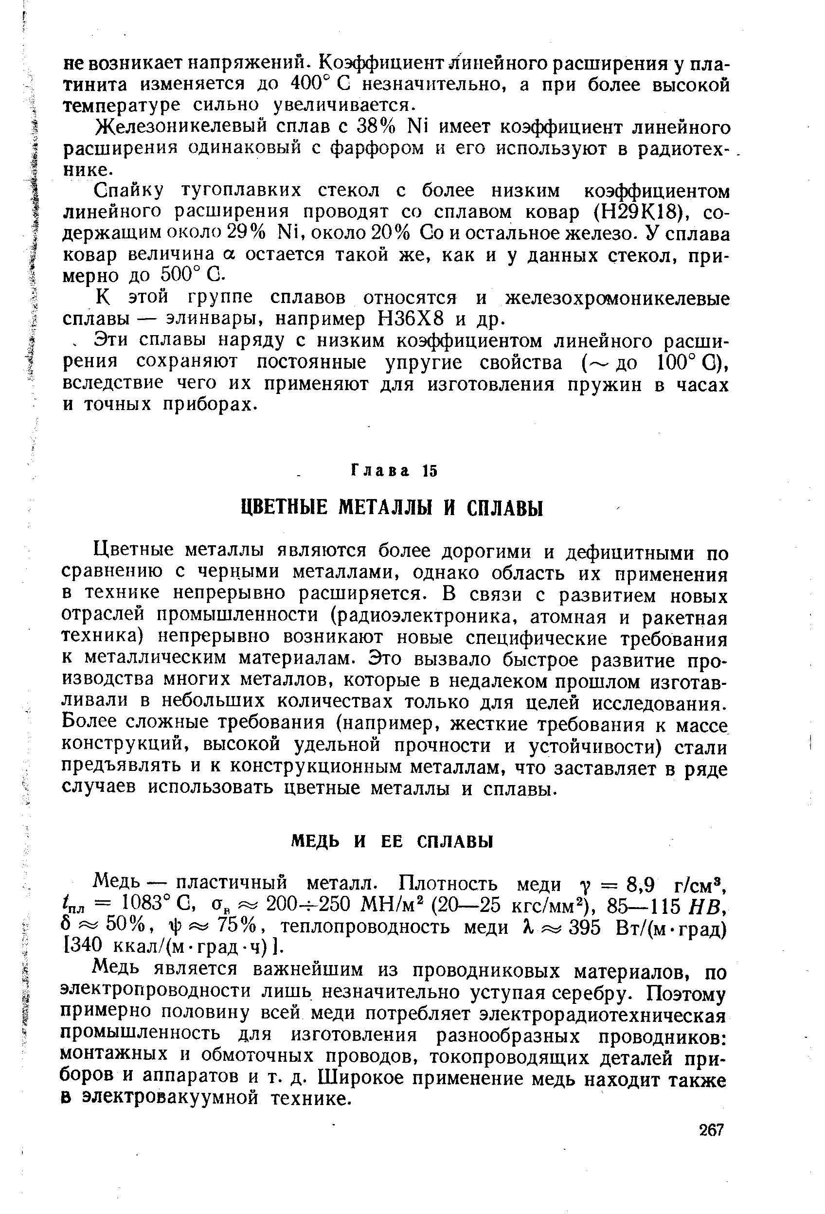 Цветные металлы являются более дорогими и дефицитными по сравнению с черными металлами, однако область их применения в технике непрерывно расширяется. В связи с развитием новых отраслей промышленности (радиоэлектроника, атомная и ракетная техника) непрерывно возникают новые специфические требования к металлическим материалам. Это вызвало быстрое развитие производства многих металлов, которые в недалеком прошлом изготавливали в небольших количествах только для целей исследования. Более сложные требования (например, жесткие требования к массе конструкций, высокой удельной прочности и устойчивости) стали предъявлять и к конструкционным металлам, что заставляет в ряде случаев использовать цветные металлы и сплавы.
