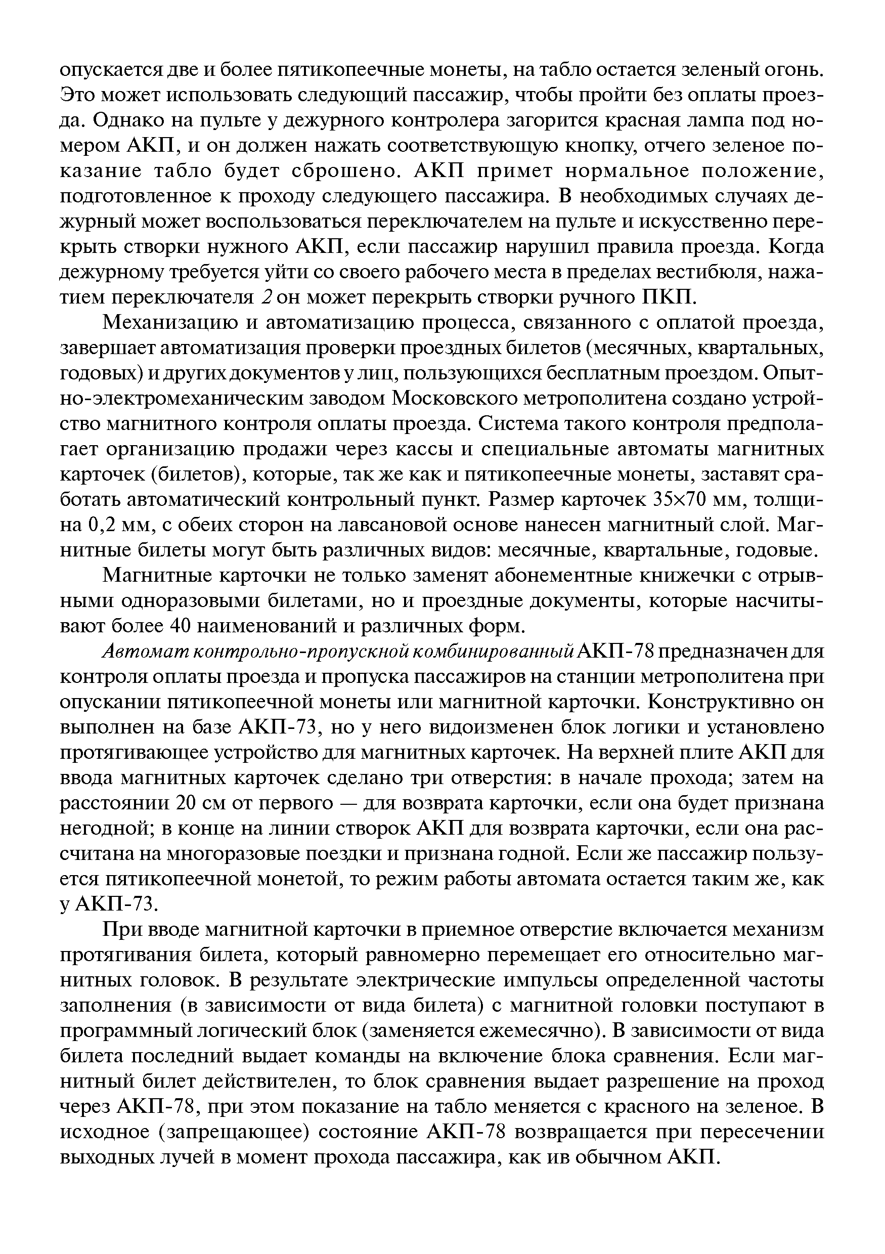 Механизацию и автоматизацию процесса, связанного с оплатой проезда, завершает автоматизация проверки проездных билетов (месячных, квартальных, годовых) и других документов у лиц, пользующихся бесплатным проездом. Опыт-но-электромеханическим заводом Московского метрополитена создано устройство магнитного контроля оплаты проезда. Система такого контроля предполагает организацию продажи через кассы и специальные автоматы магнитных карточек (билетов), которые, также как и пятикопеечные монеты, заставят сработать автоматический контрольный пункт. Размер карточек 35x70 мм, толщина 0,2 мм, с обеих сторон на лавсановой основе нанесен магнитный слой. Магнитные билеты могут быть различных видов месячные, квартальные, годовые.
