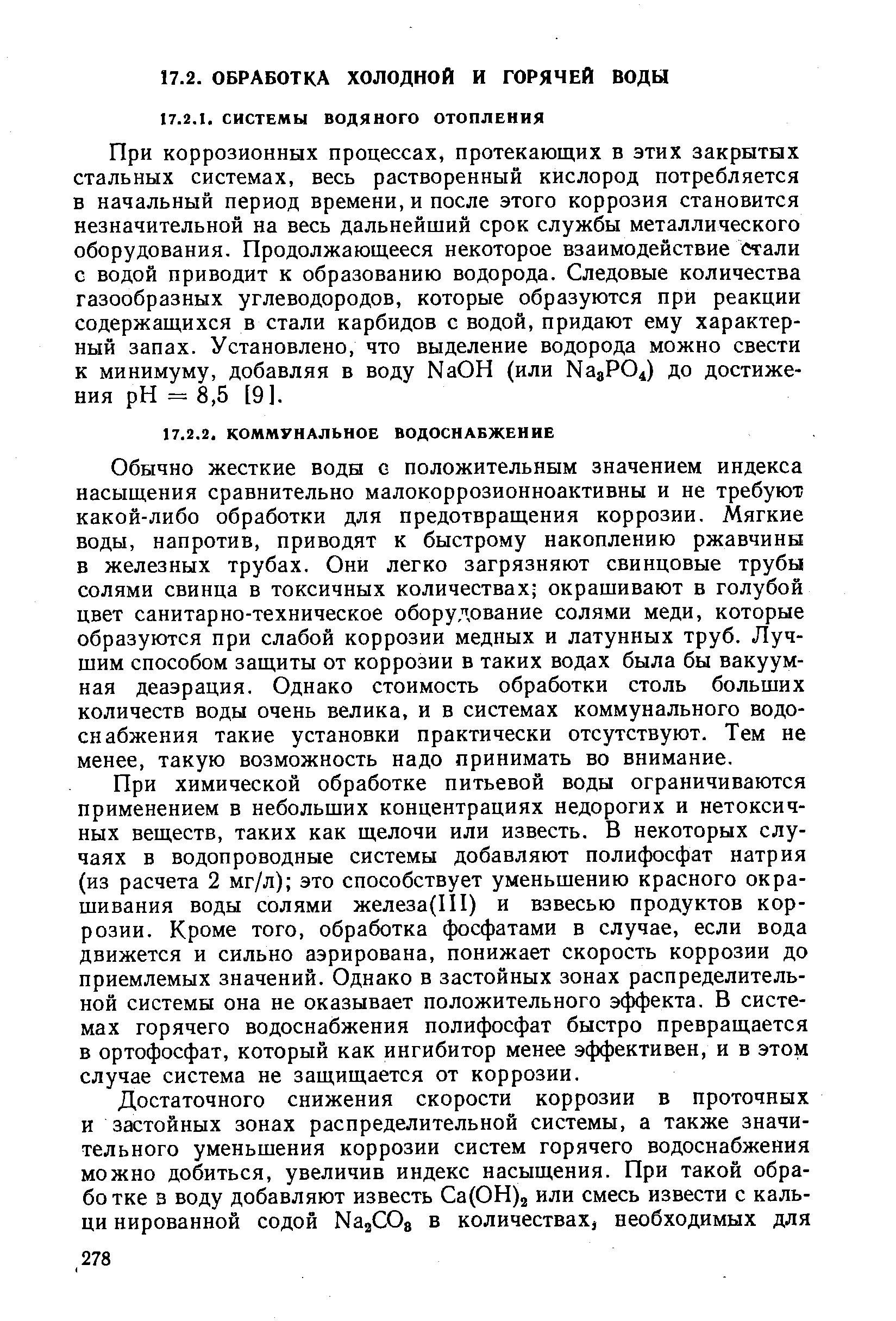 Обычно жесткие воды с положительным значением индекса насыщения сравнительно малокоррозионноактивны и не требуют какой-либо обработки для предотвращения коррозии. Мягкие воды, напротив, приводят к быстрому накоплению ржавчины в железных трубах. Они легко загрязняют свинцовые трубы солями свинца в токсичных количествах окращивают в голубой цвет санитарно-техническое оборудование солями меди, которые образуются при слабой коррозии медных и латунных труб. Лучшим способом защиты от коррозии в таких водах была бы вакуумная деаэрация. Однако стоимость обработки столь больших количеств воды очень велика, и в системах коммунального водоснабжения такие установки практически отсутствуют. Тем не менее, такую возможность надо принимать во внимание.
