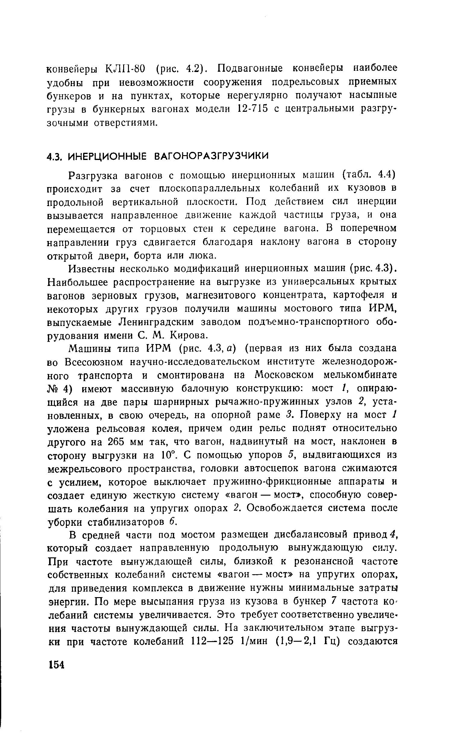 Разгрузка вагонов с помощью инерционных машин (табл. 4.4) происходит за счет плоскопараллельных колебаний их кузовов в продольной вертикальной плоскости. Под действием сил инерции вызывается нанравленное движение каждой частицы груза, и она перемещается от торцовых стен к середине вагона. В поперечном направлении груз сдвигается благодаря наклону вагона в сторону открытой двери, борта или люка.
