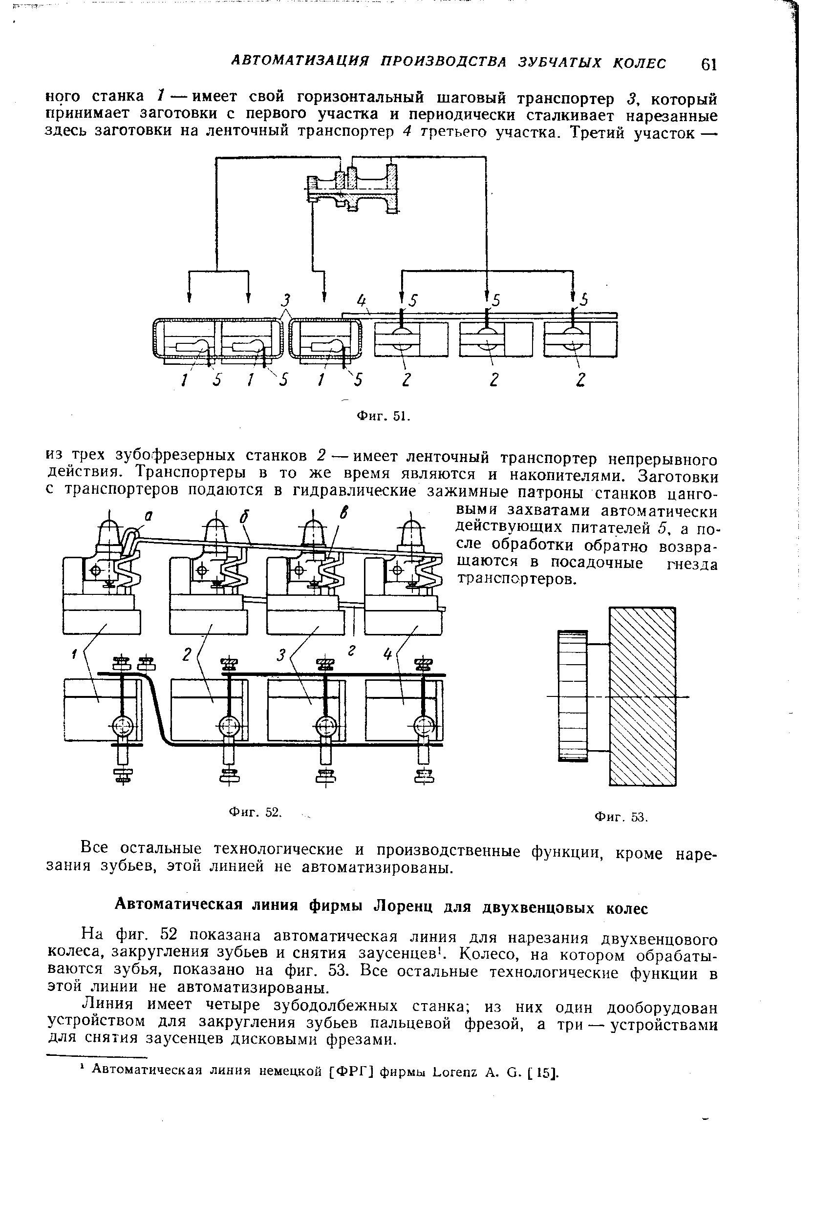 На фиг. 52 показана автоматическая линия для нарезания двухвенцового колеса, закругления зубьев и снятия заусенцев. Колесо, на котором обрабатываются зубья, показано на фиг. 53. Все остальные технологические функции в этой линии не автоматизированы.
