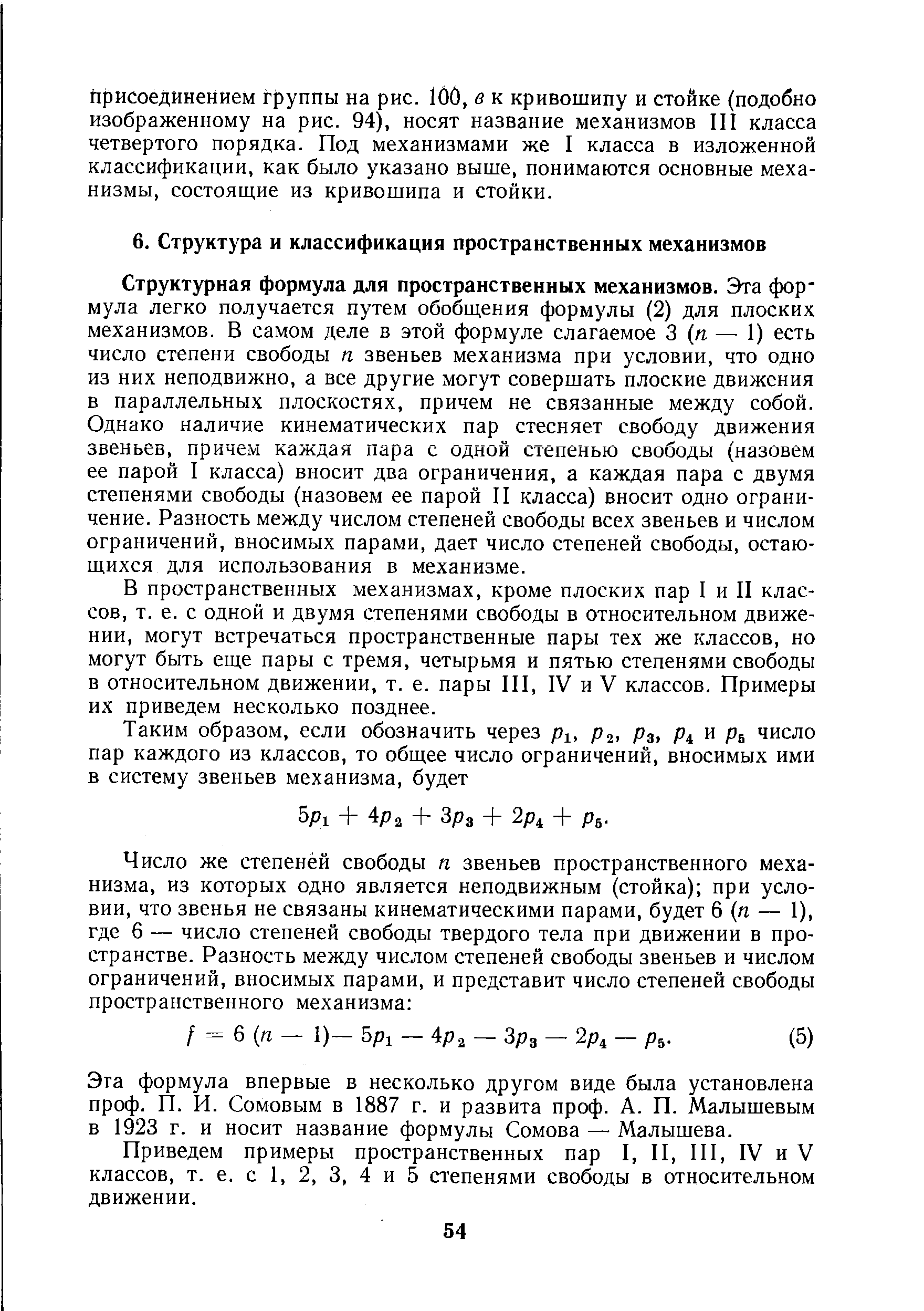 Структурная формула для пространственных механизмов. Эта формула легко получается путем обобщения формулы (2) для плоских механизмов. В самом деле в этой формуле слагаемое 3 (га — 1) есть число степени свободы га звеньев механизма при условии, что одно из них неподвижно, а все другие могут совершать плоские движения в параллельных плоскостях, причем не связанные между собой. Однако наличие кинематических пар стесняет свободу движения звеньев, причем каждая пара с одной степенью свободы (назовем ее парой I класса) вносит два ограничения, а каждая пара с двумя степенями свободы (назовем ее парой II класса) вносит одно ограничение. Разность между числом степеней свободы всех звеньев и числом ограничений, вносимых парами, дает число степеней свободы, остающихся для использования в механизме.
