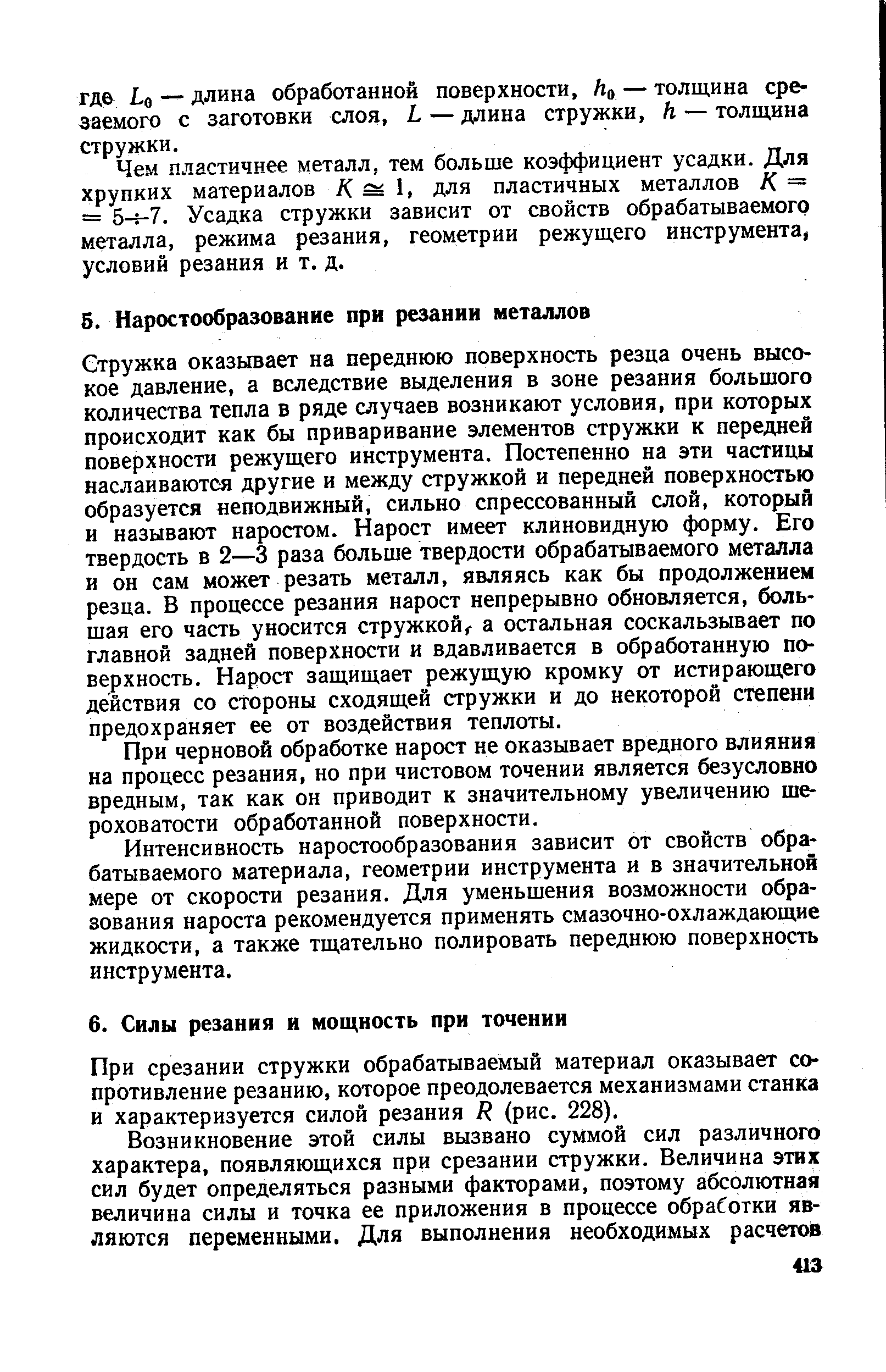 Стружка оказывает на переднюю поверхность резца очень высокое давление, а вследствие выделения в зоне резания большого количества тепла в ряде случаев возникают условия, при которых происходит как бы приваривание элементов стружки к передней поверхности режущего инструмента. Постепенно на эти частицы наслаиваются другие и между стружкой и передней поверхностью образуется неподвижный, сильно спрессованный слой, который и называют наростом. Нарост имеет клиновидную форму. Его твердость в 2—3 раза больше твердости обрабатываемого металла и он сам может резать металл, являясь как бы продолжением резца. В процессе резания нарост непрерывно обновляется, большая его часть уносится стружкой а остальная соскальзывает по главной задней поверхности и вдавливается в обработанную поверхность. Нарост защищает режущую кромку от истирающего действия со стороны сходящей стружки и до некоторой степени предохраняет ее от воздействия теплоты.
