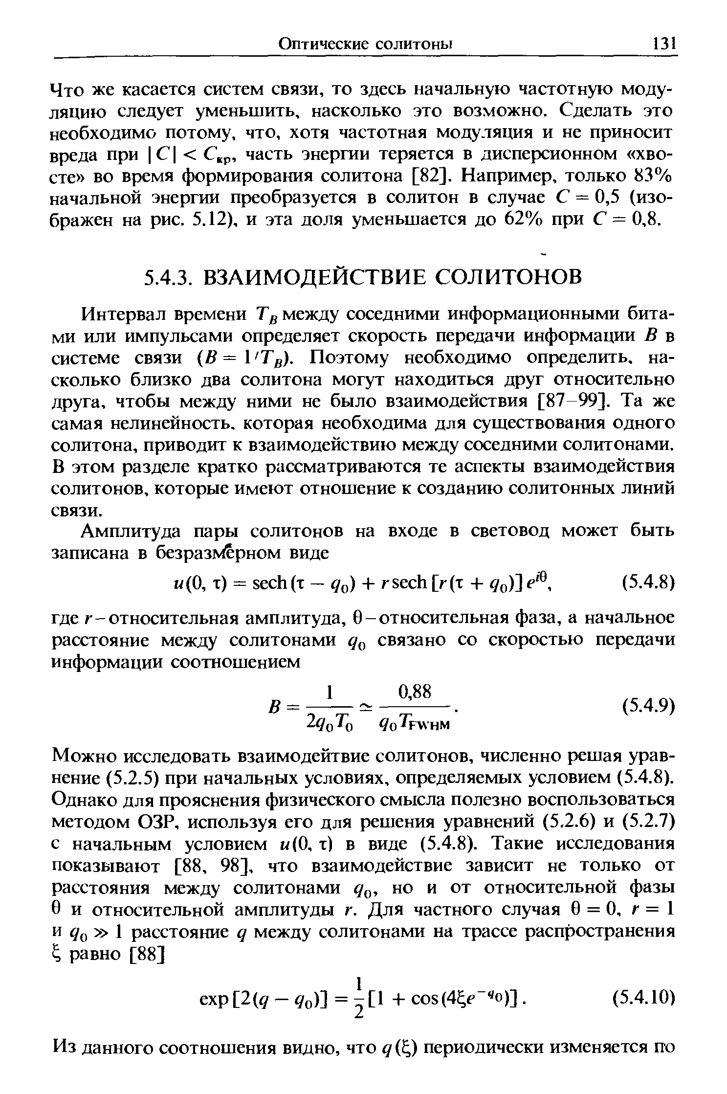 Интервал времени Тд между соседними информационными битами или импульсами определяет скорость передачи информации В в системе связи В= Тд). Поэтому необходимо определить, насколько близко два солитона могут находиться друг относительно друга, чтобы между ними не было взаимодействия [87 99]. Та же самая нелинейность, которая необходима для существования одного солитона, приводит к взаимодействию между соседними солитонами. В этом разделе кратко рассматриваются те аспекты взаимодействия СОЛИТОНОВ, которые имеют отношение к созданию солитонных линий связи.
