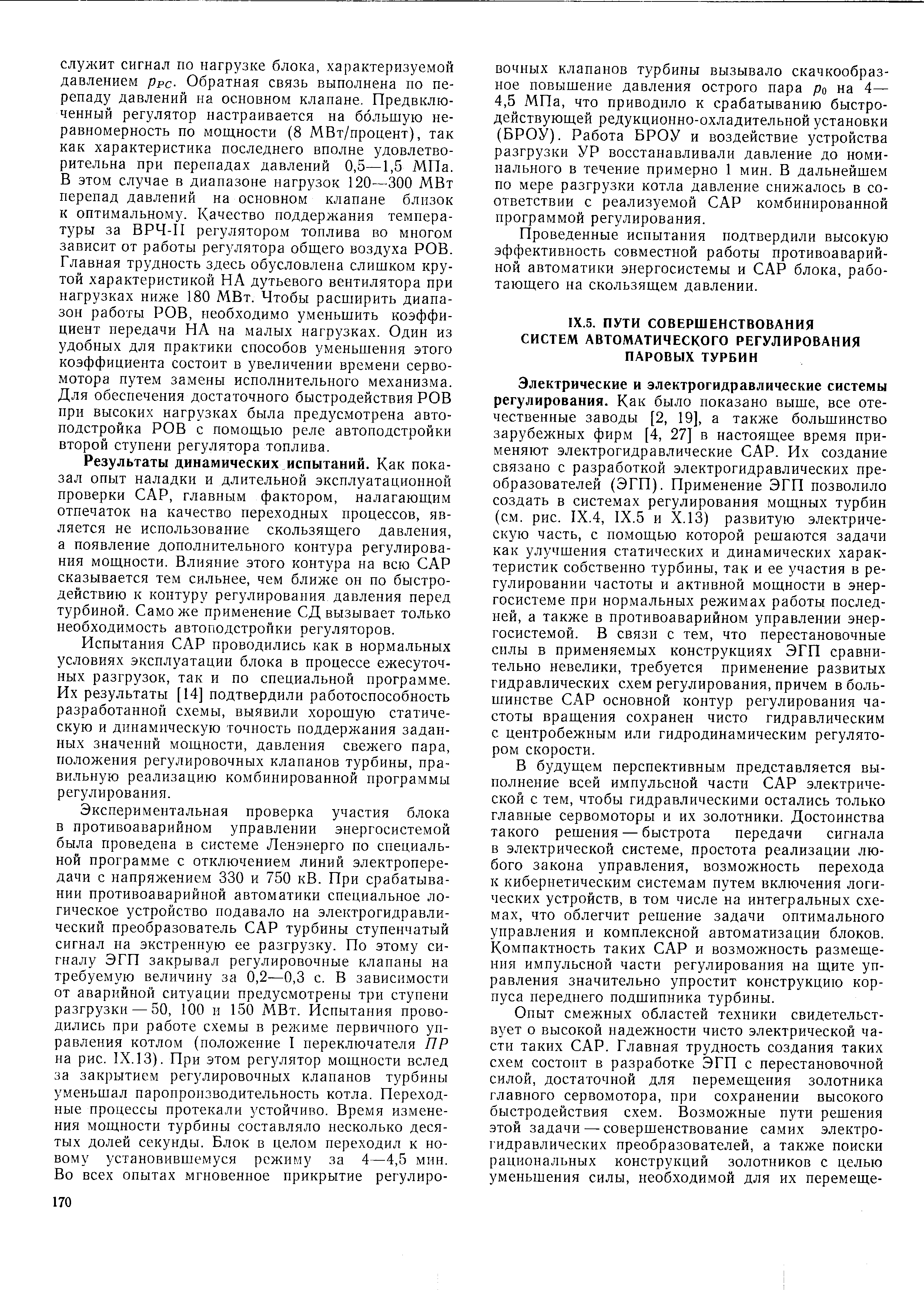 Электрические и электрогидравлические системы регулирования. Как было показано выше, все отечественные заводы [2, 19], а также большинство зарубежных фирм [4, 27] в настоящее время применяют электрогидравлические САР. Их создание связано с разработкой электрогидравлических преобразователей (ЭГП). Применение ЭГП позволило создать в системах регулирования мощных турбин (см. рис. IX.4, IX.5 и Х.13) развитую электрическую часть, с помощью которой решаются задачи как улучшения статических и динамических характеристик собственно турбины, так и ее участия в регулировании частоты и активной мощности в энергосистеме при нормальных режимах работы последней, а также в противоаварийном управлении энергосистемой. В связи с тем, что перестановочные силы в применяемых конструкциях ЭГП сравнительно невелики, требуется применение развитых гидравлических схем регулирования,причем в большинстве САР основной контур регулирования частоты вращения сохранен чисто гидравлическим с центробежным или гидродинамическим регулятором скорости.
