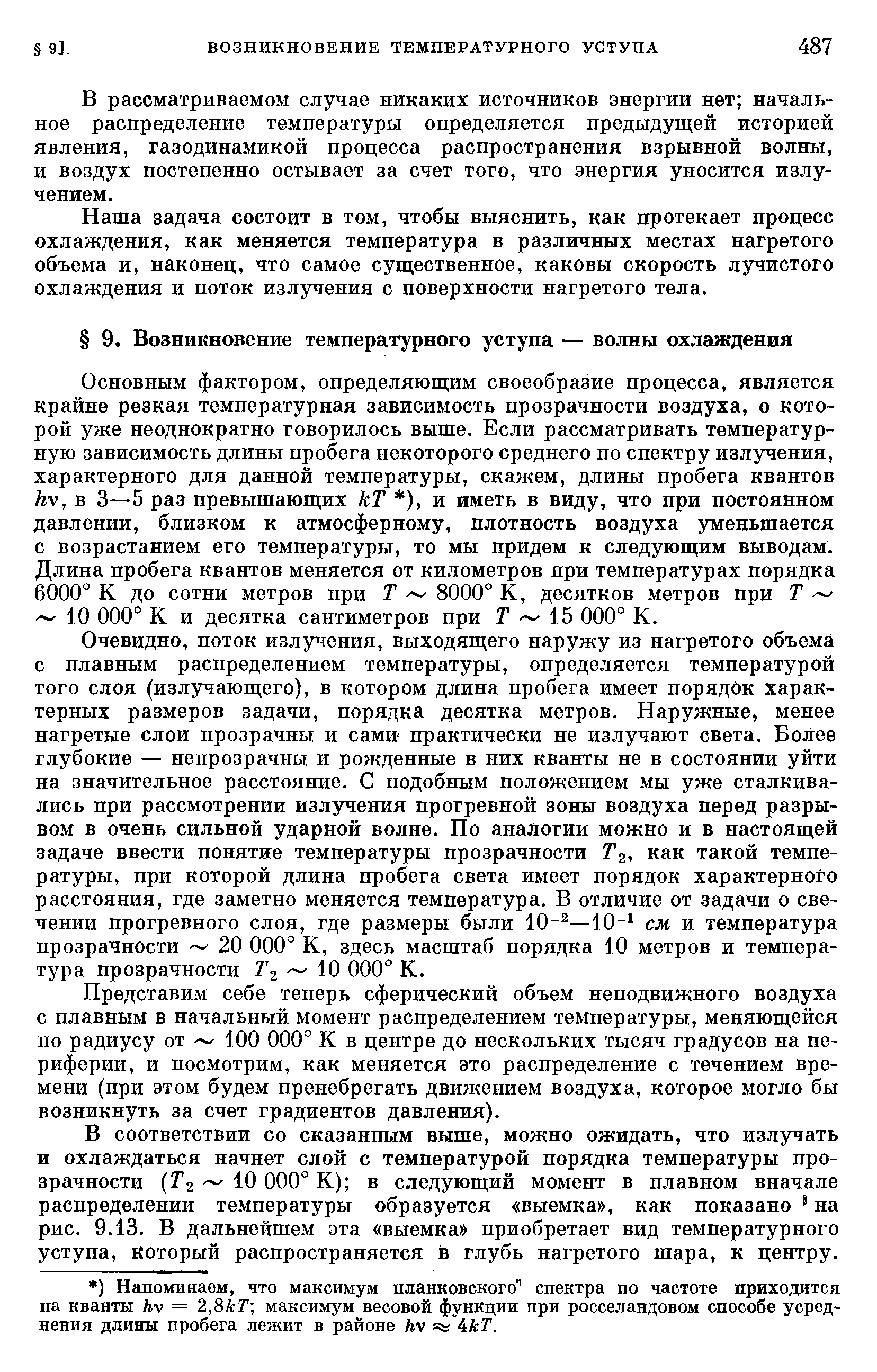 Основным фактором, определяющим своеобразие процесса, является крайне резкая температурная зависимость прозрачности воздуха, о которой уже неоднократно говорилось выше. Если рассматривать температурную зависимость длины пробега некоторого среднего по спектру излучения, характерного для данной температуры, скажем, длины пробега квантов /IV, в 3—5 раз превышающих кТ ), и иметь в виду, что при постоянном давлении, близком к атмосферному, плотность воздуха уменьшается с возрастанием его температуры, то мы придем к следующим выводам. Длина пробега квантов меняется от километров при температурах порядка 6000° К до сотни метров при Т 8000° К, десятков метров при Т 10 000° К и десятка сантиметров при Г 15 000° К.
