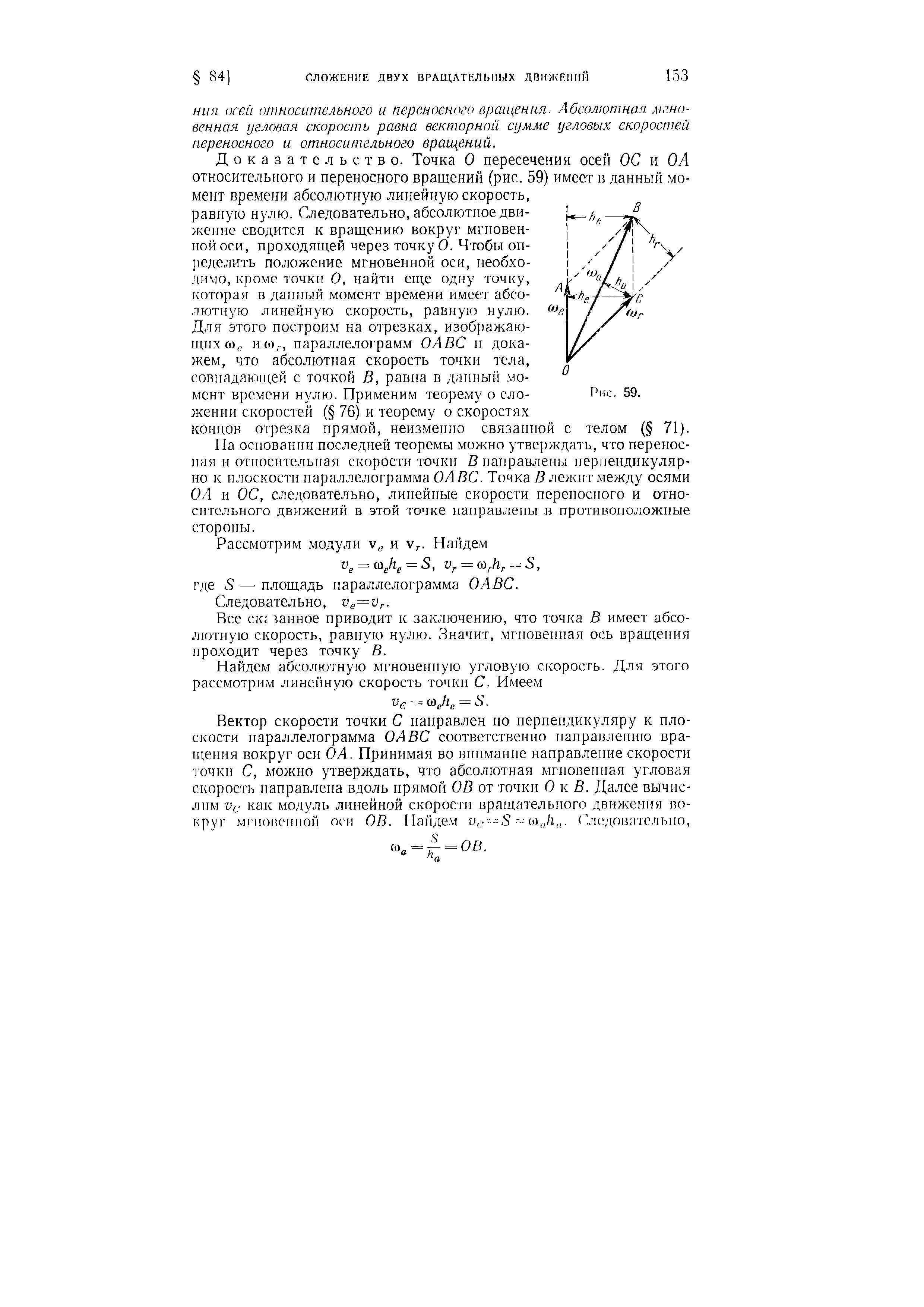 Доказательство. Точка О пересечения осей ОС и ОА относительного и переносного вращений (рис. 59) имеет в данный момент времени абсолютную линейную скорость, равную нулю. Следовательно, абсолютное движение сводится к вращению вокруг мгновенной оси, проходящей через точку О. Чтобы определить положение мгновенной оси, необходимо, кроме точки О, найти еще одну точку, которая в данный момент времени имеет абсолютную линейную скорость, равную нулю.
