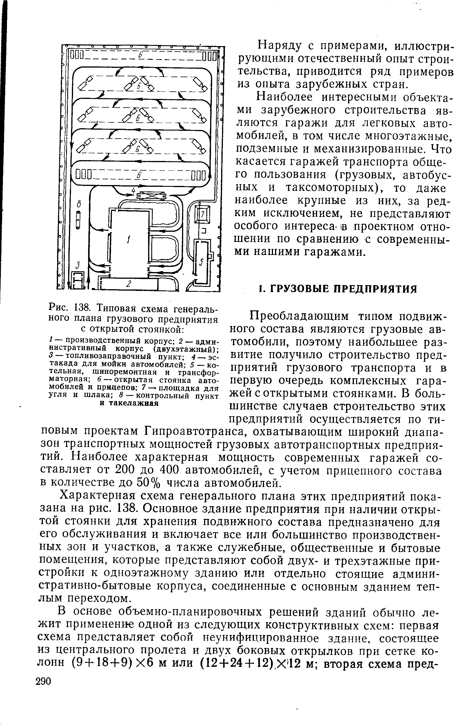 Преобладающим типом подвижного состава являются грузовые автомобили, поэтому наибольшее развитие получило строительство предприятий грузового транспорта и в первую очередь комплексных гаражей с открытыми стоянками. В большинстве случаев строительство этих предприятий осуществляется по типовым проектам Гипроавтотранса, охватывающим широкий диапазон транспортных мощностей грузовых автотранспортных предприятий. Наиболее характерная мощность современных гаражей составляет от 200 до 400 автомобилей, с учетом прицепного состава в количестве до 50% числа автомобилей.
