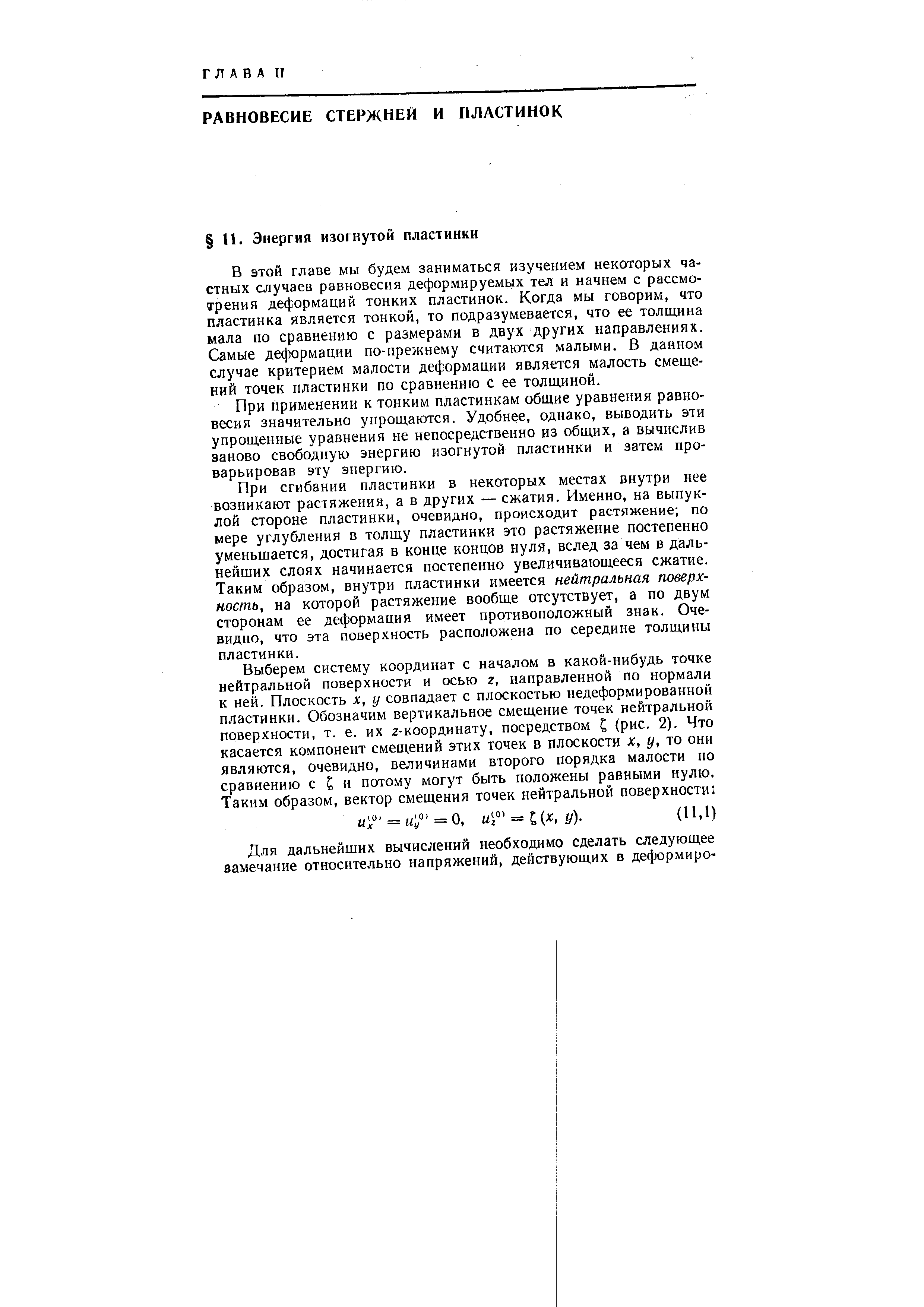 В этой главе мы будем заниматься изучением некоторых частных случаев равновесия деформируемых тел и начнем с рассмотрения деформаций тонких пластинок. Когда мы говорим, что пластинка является тонкой, то подразумевается, что ее толщина мала по сравнению с размерами в двух других направлениях. Самые деформации по-прежнему считаются малыми. В данном случае критерием малости деформации является малость смещений точек пластинки по сравнению с ее толщиной.
