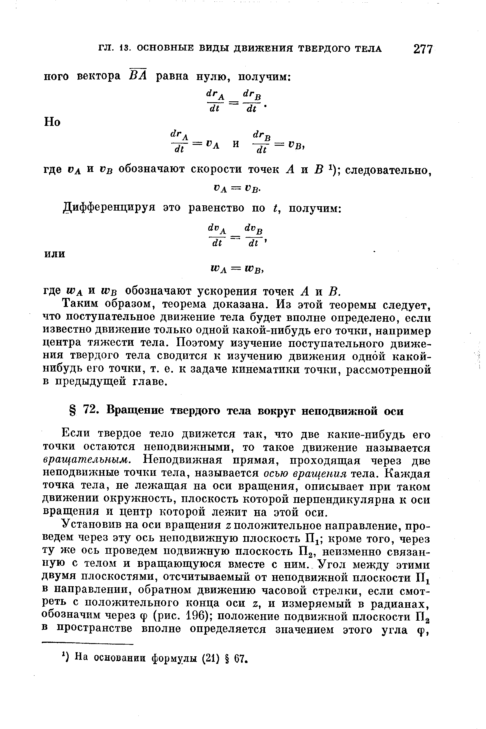 Если твердое тело движется так, что две какие-нибудь его точки остаются неподвижными, то такое движение называется вращательным. Неподвижная прямая, проходящая через две неподвижные точки тела, называется осью вращения тела. Каждая точка тела, не лежащая на оси вращения, описывает при таком движении окружность, плоскость которой перпендикулярна к оси вращения и центр которой лежит на этой оси.
