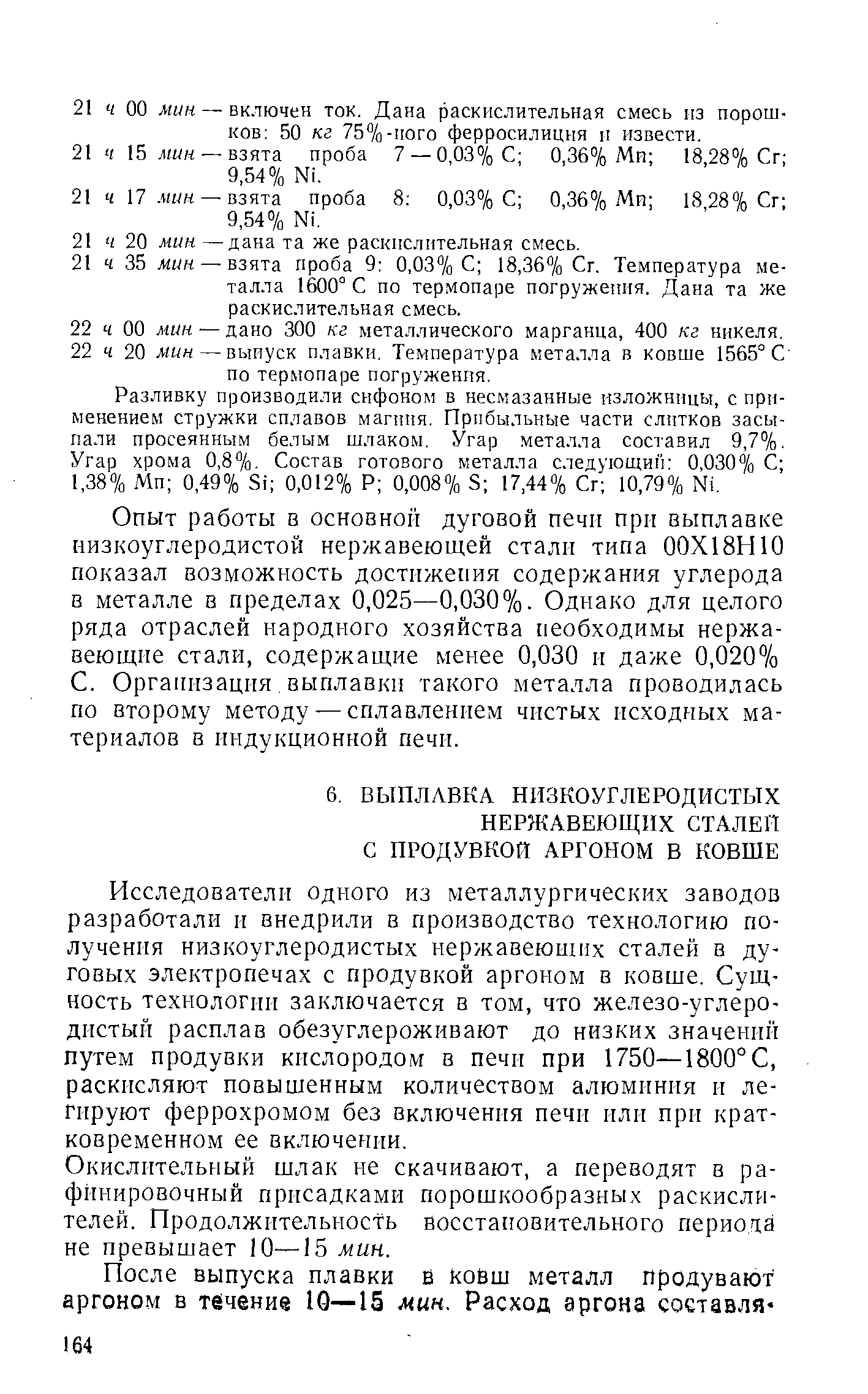 Исследователи одного из металлургических заводов разработали и внедрили в производство технологию по лучения низкоуглеродистых нержавеющих сталей в ду говых электропечах с продувкой аргоном в ковше. Сущ ность технологии заключается в том, что железо-углеро дистый расплав обезуглероживают до низких значений путем продувки кислородом в печи при 1750—1800° С, раскисляют повышенным количеством алюминия и легируют феррохромом без включения печи или при кратковременном ее включении.
