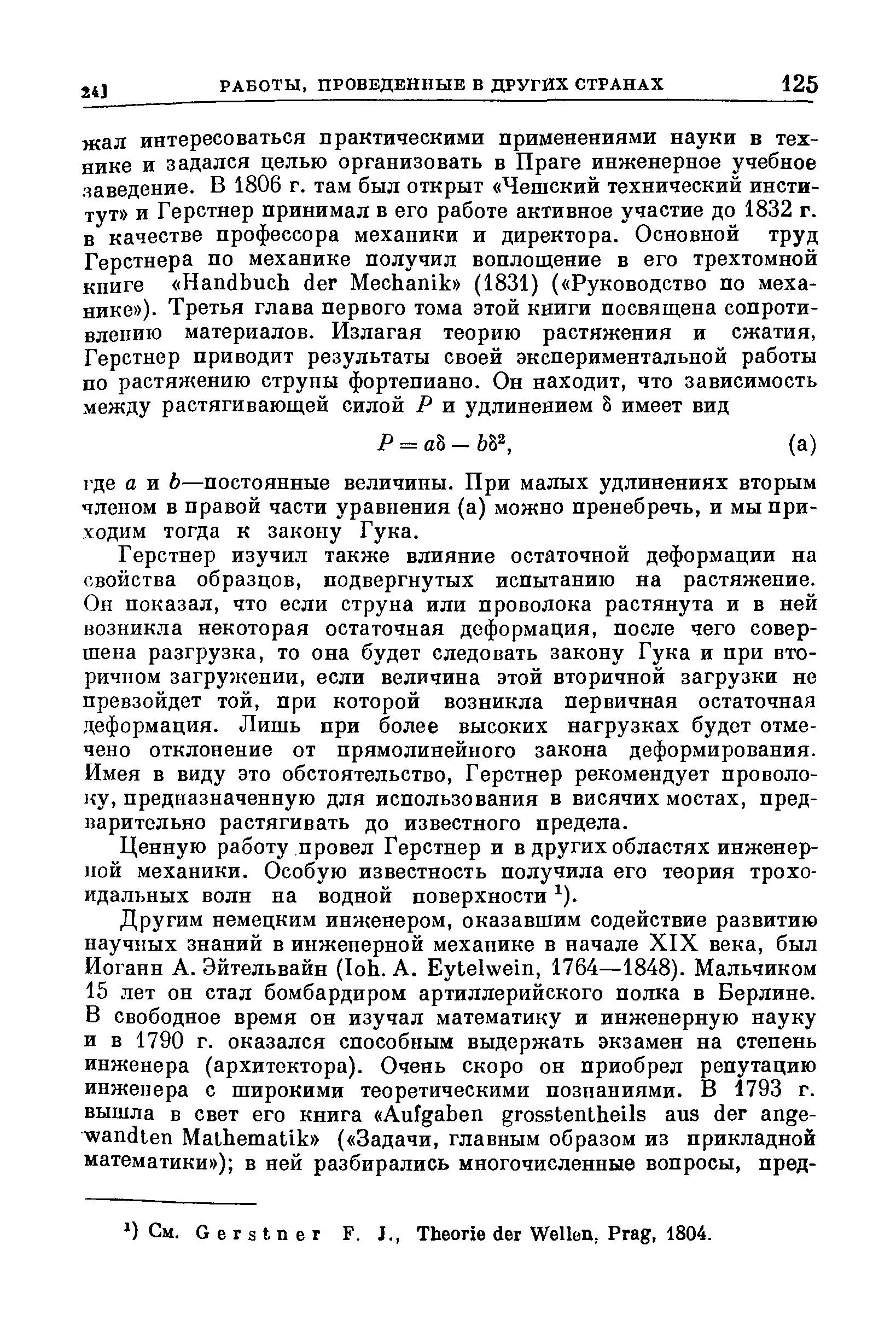 Герстнер изучил также влияние остаточной деформации на свойства образцов, подвергнутых испытанию на растяжение. Он показал, что если струна или проволока растянута и в ней возникла некоторая остаточная деформация, после чего совершена разгрузка, то она будет следовать закону Гука и при вторичном загружении, если величина этой вторичной загрузки не превзойдет той, при которой возникла первичная остаточная деформация. Лишь при более высоких нагрузках будет отмечено отклонение от прямолинейного закона деформирования. Имея в виду это обстоятельство, Герстнер рекомендует проволоку, предназначенную для использования в висячих мостах, предварительно растягивать до известного предела.
