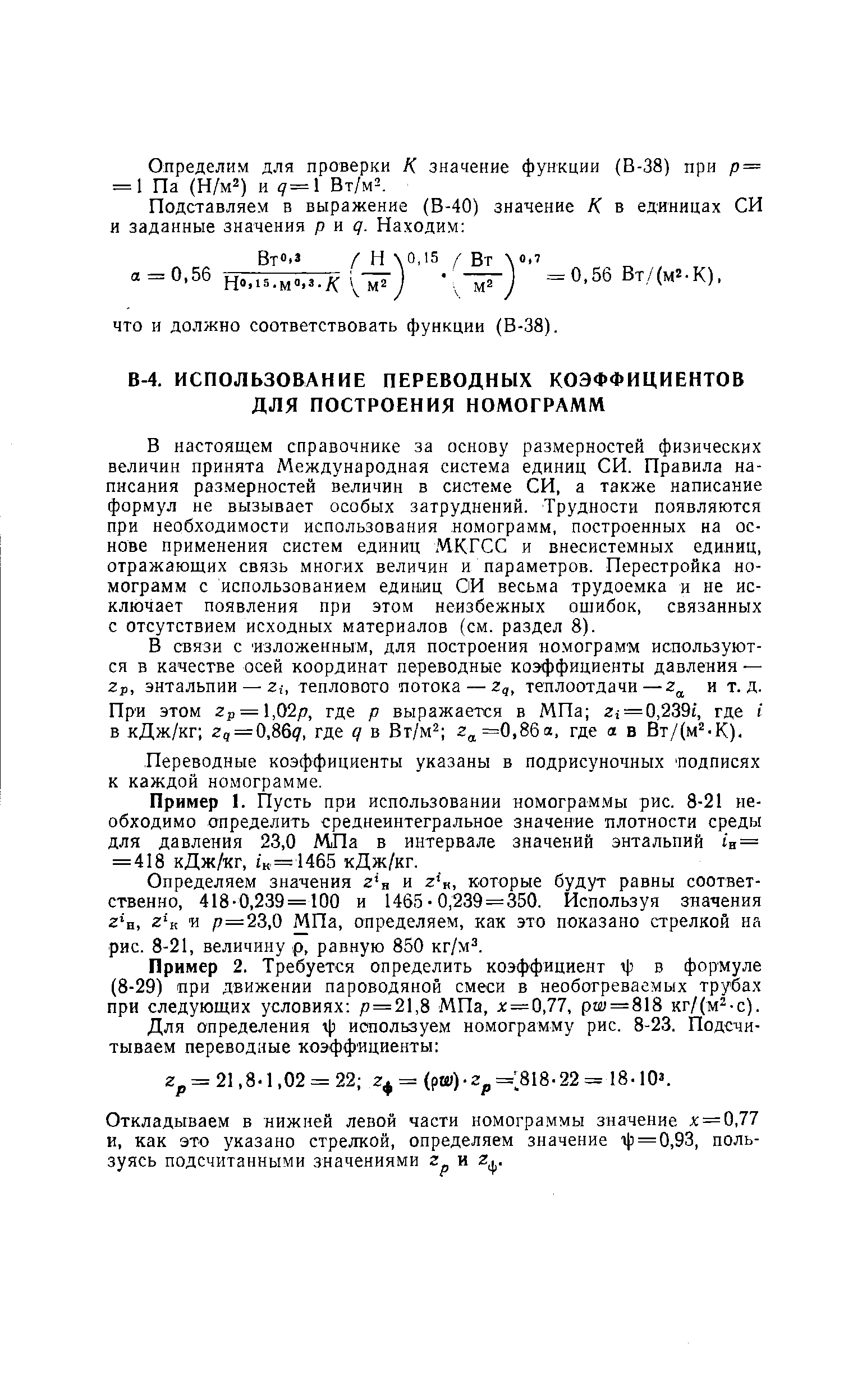 В настоящем справочнике за основу размерностей физических величин принята Международная система единиц СИ. Правила написания размерностей величин в системе СИ, а также написание формул не вызывает особых затруднений. Трудности появляются при необходимости использования номограмм, построенных на основе применения систем единиц МКГСС и внесистемных единиц, отражающих связь многих величин и параметров. Перестройка номограмм с использованием единиц ОИ весьма трудоемка и не исключает появления при этом неизбежных ошибок, связанных с отсутствием исходных материалов (см. раздел 8).
