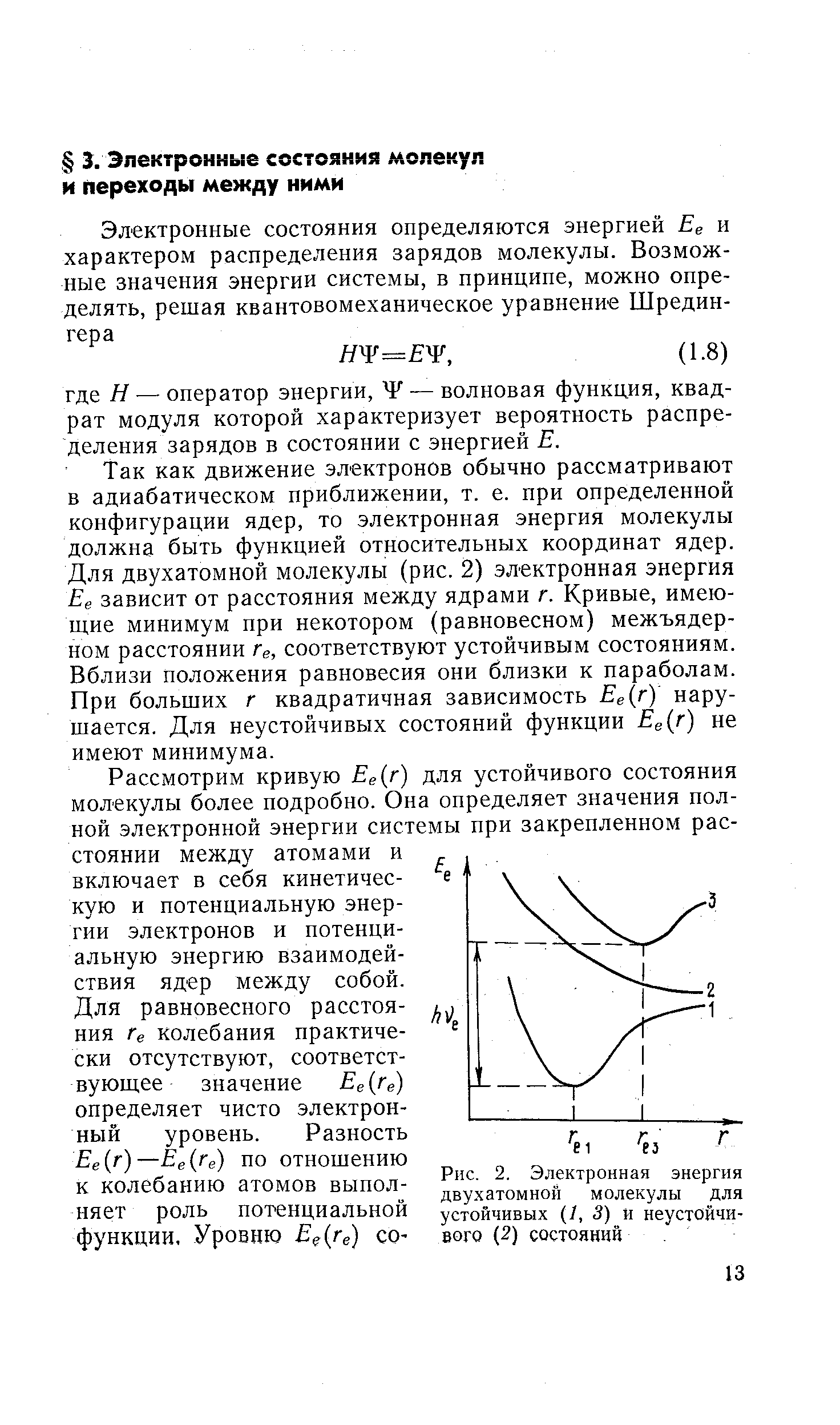 Так как движение электронов обычно рассматривают в адиабатическом приближении, т. е. при определенной конфигурации ядер, то электронная энергия молекулы должна быть функцией относительных координат ядер. Для двухатомной молекулы (рис. 2) электронная энергия Ее зависит от расстояния между ядрами г. Кривые, имею-ш,ие минимум при некотором (равновесном) межъядер-ном расстоянии Ге, соответствуют устойчивым состояниям. Вблизи положения равновесия они близки к параболам. При больших г квадратичная зависимость Ее г) нарушается. Для неустойчивых состояний функции Ее г) не имеют минимума.
