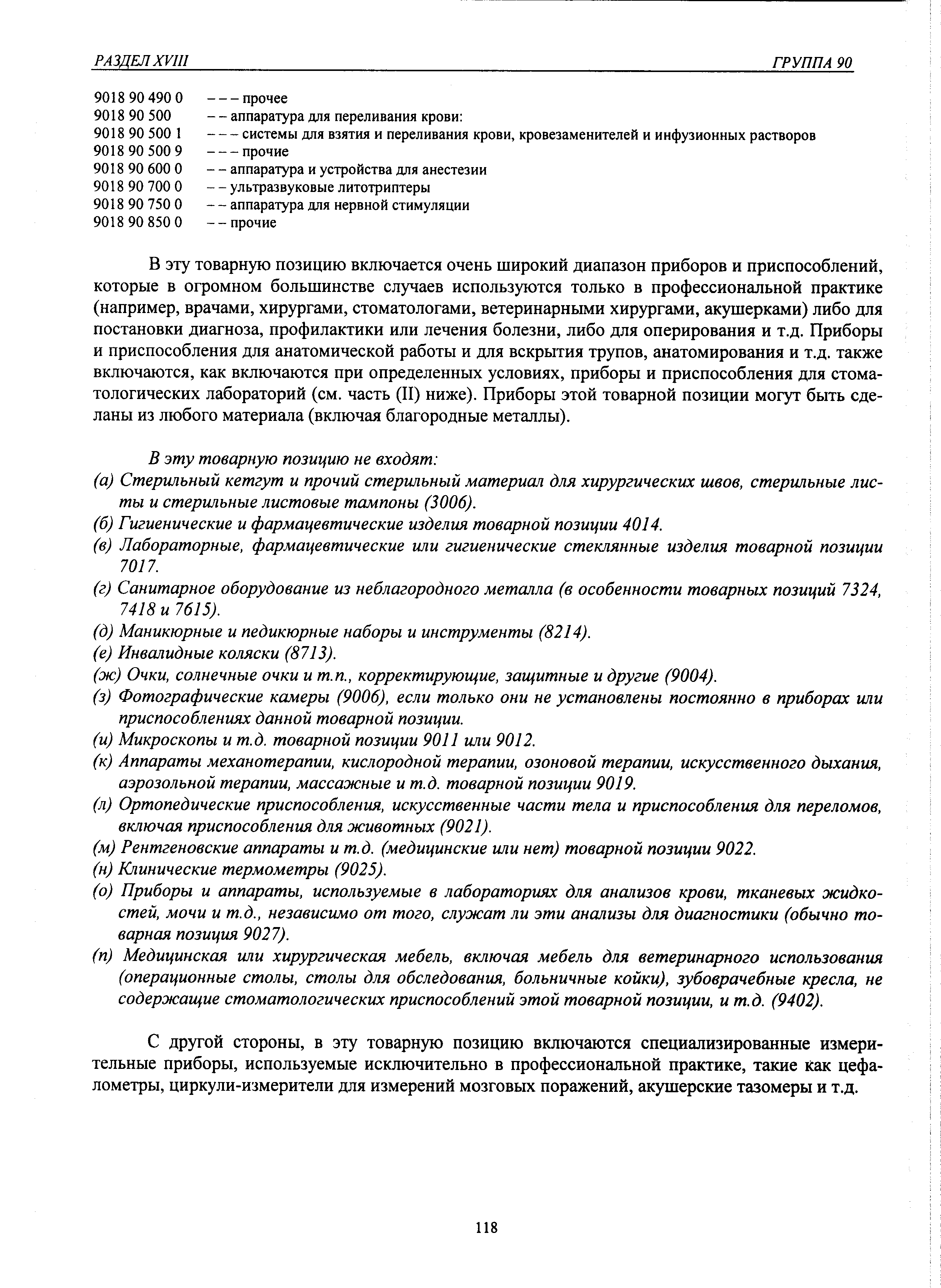 В эту товарную позицию включается очень широкий диапазон приборов и приспособлений, которые в огромном большинстве случаев используются только в профессиональной практике (например, врачами, хирургами, стоматологами, ветеринарными хирургами, акушерками) либо для постановки диагноза, профилактики или лечения болезни, либо для оперирования и т.д. Приборы и приспособления для анатомической работы и для вскрытия трупов, анатомирования и т.д. также включаются, как включаются при определенных условиях, приборы и приспособления для стоматологических лабораторий (см. часть (II) ниже). Приборы этой товарной позиции могут быть сделаны из любого материала (включая благородные металлы).
