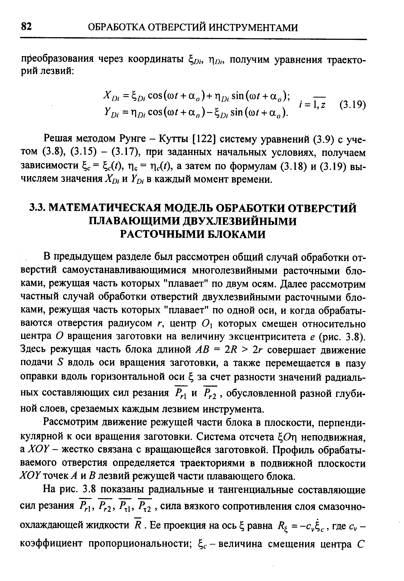 В предыдущем разделе был рассмотрен общий случай обработки отверстий самоустанавливающимися многолезвийными расточными блоками, режущая часть которых плавает по двум осям. Далее рассмотрим частный случай обработки отверстий двухлезвийными расточными блоками, режущая часть которых плавает по одной оси, и когда обрабатываются отверстия радиусом г, центр 0 которых смещен относительно центра О вращения заготовки на величину эксцентриситета е (рис. 3.8). Здесь режущая часть блока длиной АВ = 2Я 2г совершает движение подачи 5 вдоль оси вращения заготовки, а также перемещается в пазу оправки вдоль горизонтальной оси за счет разности значений радиальных составляющих сил резания и Р 2 обусловленной разной глубиной слоев, срезаемых каждым лезвием инструмента.
