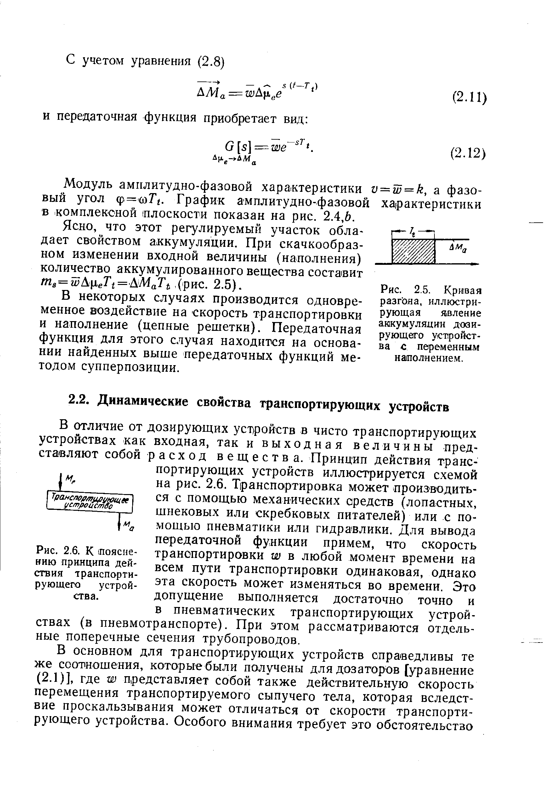 В отличие от дозирующих уст ройств в чисто транспортирующих устройствах как входная, так и выходная величины представляют собой расход вещества. Принцип действия транспортирующих устройств иллюстрируется схемой на рис. 2.6. Транспортировка может производиться с помощью механических средств (лопастных, шнековых или скребковых питателей) или с помощью пневматики или гидравлики. Для вывода передаточной функции примем, что скорость транспортировки w в любой момент времени на всем пути транспортировки одинаковая, однако эта скорость может изменяться во времени. Это допущение выполняется достаточно точно и в пневматических транспортирующих устройствах (в пневмотранспорте). При этом рассматриваются отдельные поперечные сечения трубопроводов.
