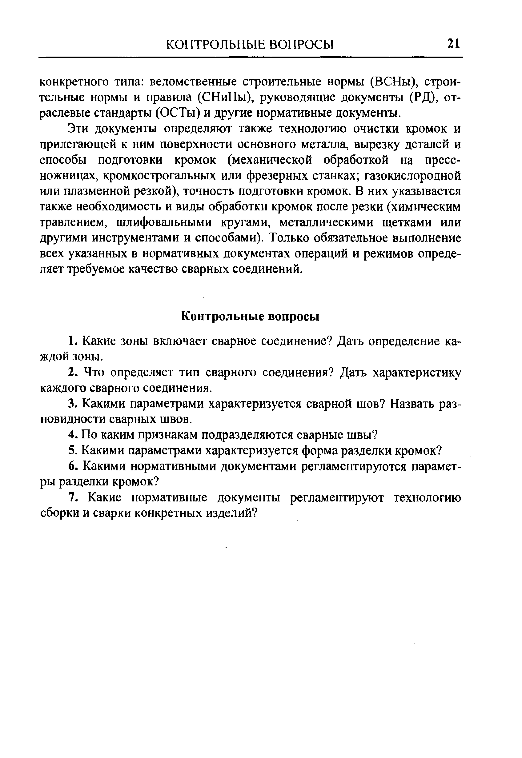 Эти документы определяют также технологию очистки кромок и прилегающей к ним поверхности основного металла, вырезку деталей и способы подготовки кромок (механической обработкой на пресс-ножницах, кромкострогальных или фрезерных станках газокислородной или плазменной резкой), точность подготовки кромок. В них указывается также необходимость и виды обработки кромок после резки (химическим травлением, шлифовальными кругами, металлическими щетками или другими инструментами и способами). Только обязательное выполнение всех указанных в нормативных документах операций и режимов определяет требуемое качество сварных соединений.
