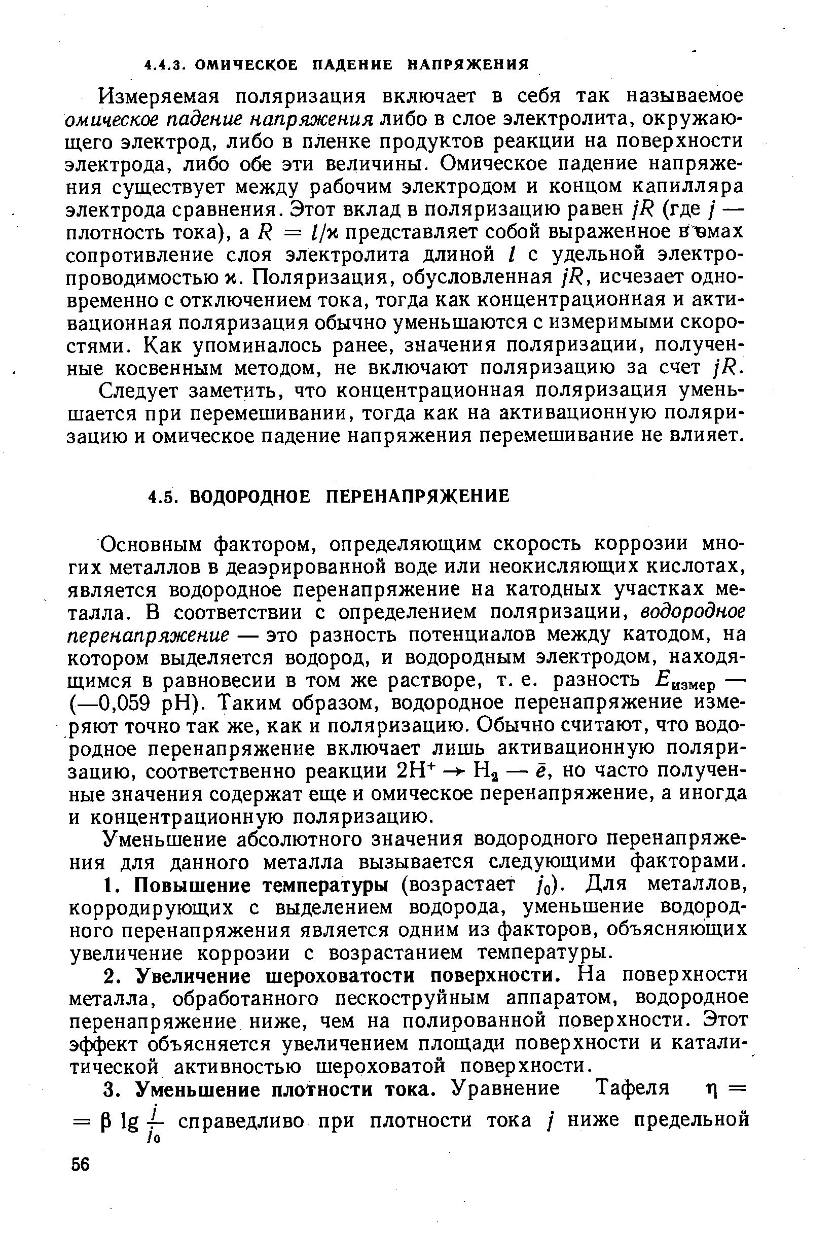 Измеряемая поляризация включает в себя так называемое омическое падение напряжения либо в слое электролита, окружающего электрод, либо в пленке продуктов реакции на поверхности электрода, либо обе эти величины. Омическое падение напряжения существует между рабочим электродом и концом капилляра электрода сравнения. Этот вклад в поляризацию равен jR (где / — плотность тока), а R = llyi представляет собой выраженное ввмах сопротивление слоя электролита длиной I с удельной электропроводимостью х. Поляризация, обусловленная jR, исчезает одновременно с отключением тока, тогда как концентрационная и активационная поляризация обычно уменьшаются с измеримыми скоростями. Как упоминалось ранее, значения поляризации, полученные косвенным методом, не включают поляризацию за счет jR.
