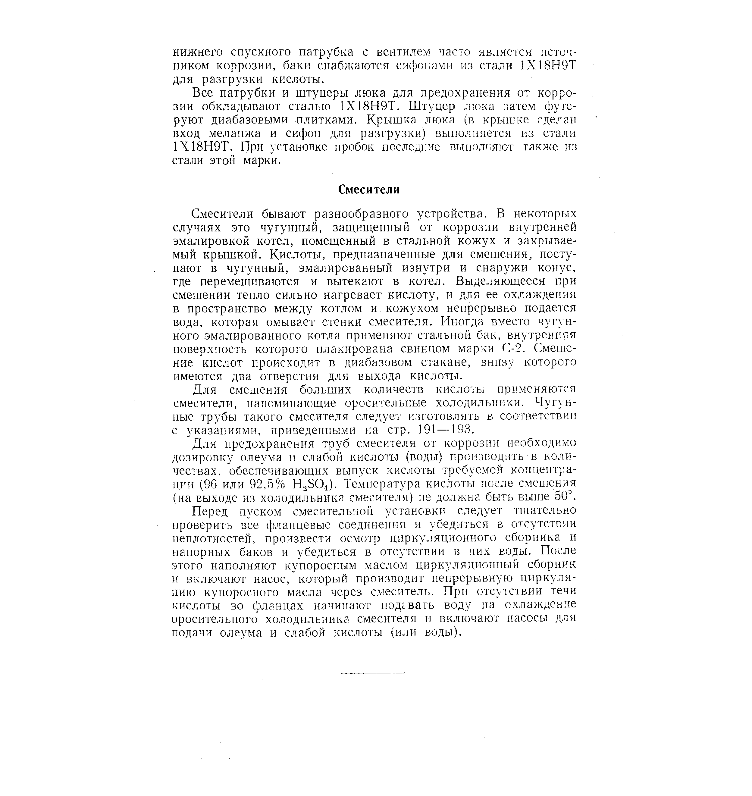 Смесители бывают разнообразного устройства. В некоторых случаях это чугунный, защищенный от коррозии внутренней эмалировкой котел, помещенный в стальной кожух и закрываемый крышкой. Кислоты, предназначенные для смешения, поступают в чугунный, эмалированный изнутри и снаружи конус, где перемешиваются и вытекают в котел. Выделяющееся при смешении тенло сильно нагревает кислоту, и для ее охлаждения в пространство между котлом и кожухом непрерывно подается вода, которая омывает стенки смесителя. Р1ногда вместо чугунного эмалированного котла применяют стальной бак, внутренняя поверхность которого плакирована свинцом марки С-2. Смешение кислот происходит в диабазовом стакане, внизу которого имеются два отверстия для выхода кислоты.

