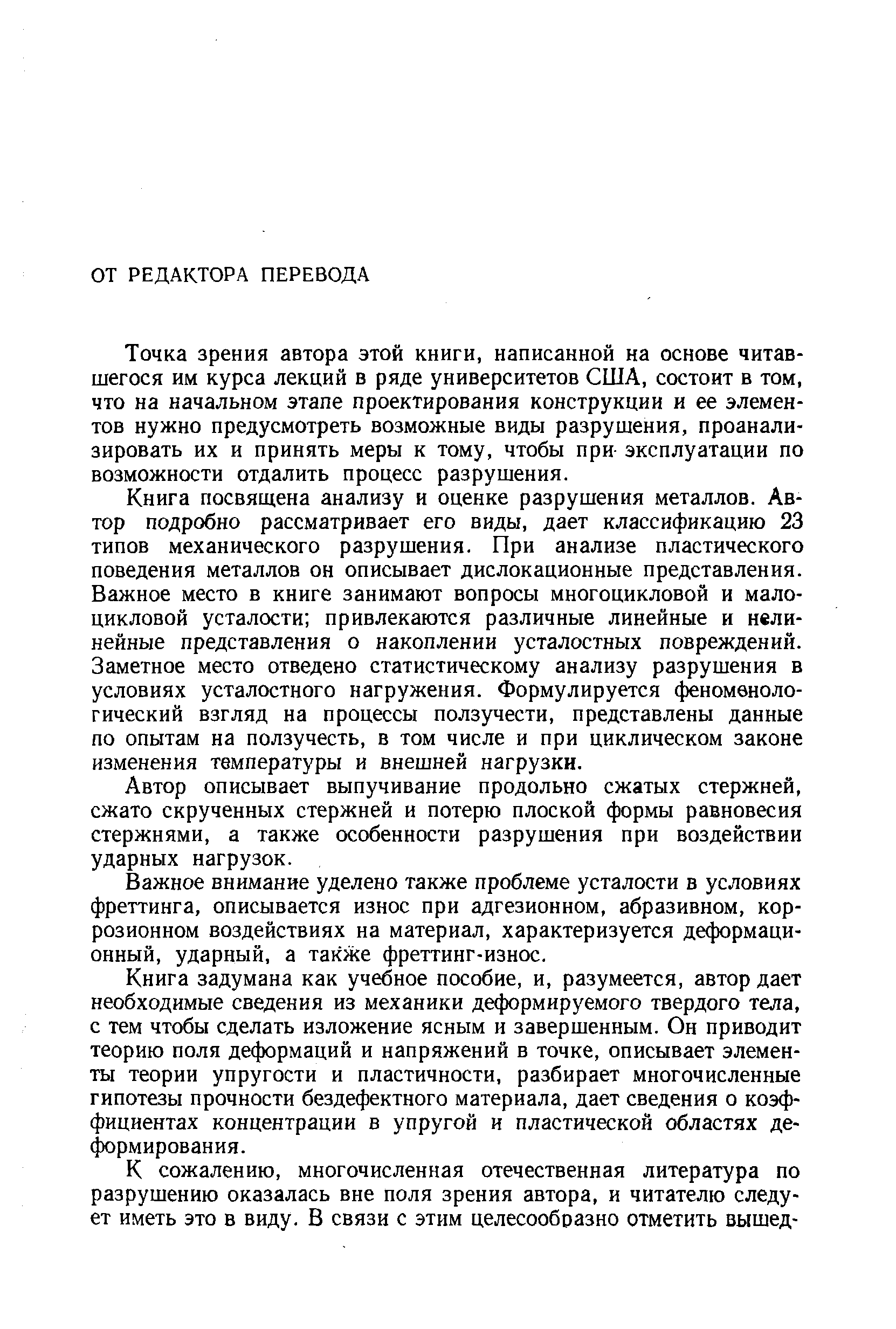 Точка Зрения автора этой книги, написанной на основе читавшегося им курса лекций в ряде университетов США, состоит в том, что на начальном этапе проектирования конструкции и ее элементов нужно предусмотреть возможные виды разрушения, проанализировать их и принять меры к тому, чтобы при- эксплуатации по возможности отдалить процесс разрушения.
