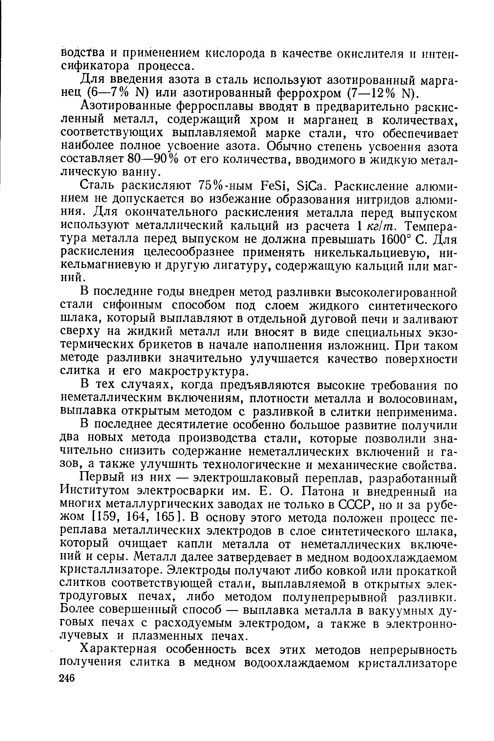 Первый из них — электрошлаковый переплав, разработанный Институтом электросварки им. Е. О. Патона и внедренный на многих металлургических заводах не только в СССР, но и за рубежом [159, 164, 165]. В основу этого метода положен процесс переплава металлических электродов в слое синтетического шлака, который очищает капли металла от неметаллических включений и серы. Металл далее затвердевает в медном водоохлаждаемом кристаллизаторе. Электроды получают либо ковкой или прокаткой слитков соответствующей стали, выплавляемой в открытых электродуговых печах, либо методом полунепрерывной разливки. Более совершенный способ — выплавка металла в вакуумных дуговых печах с расходуемым электродом, а также в электроннолучевых и плазменных печах.
