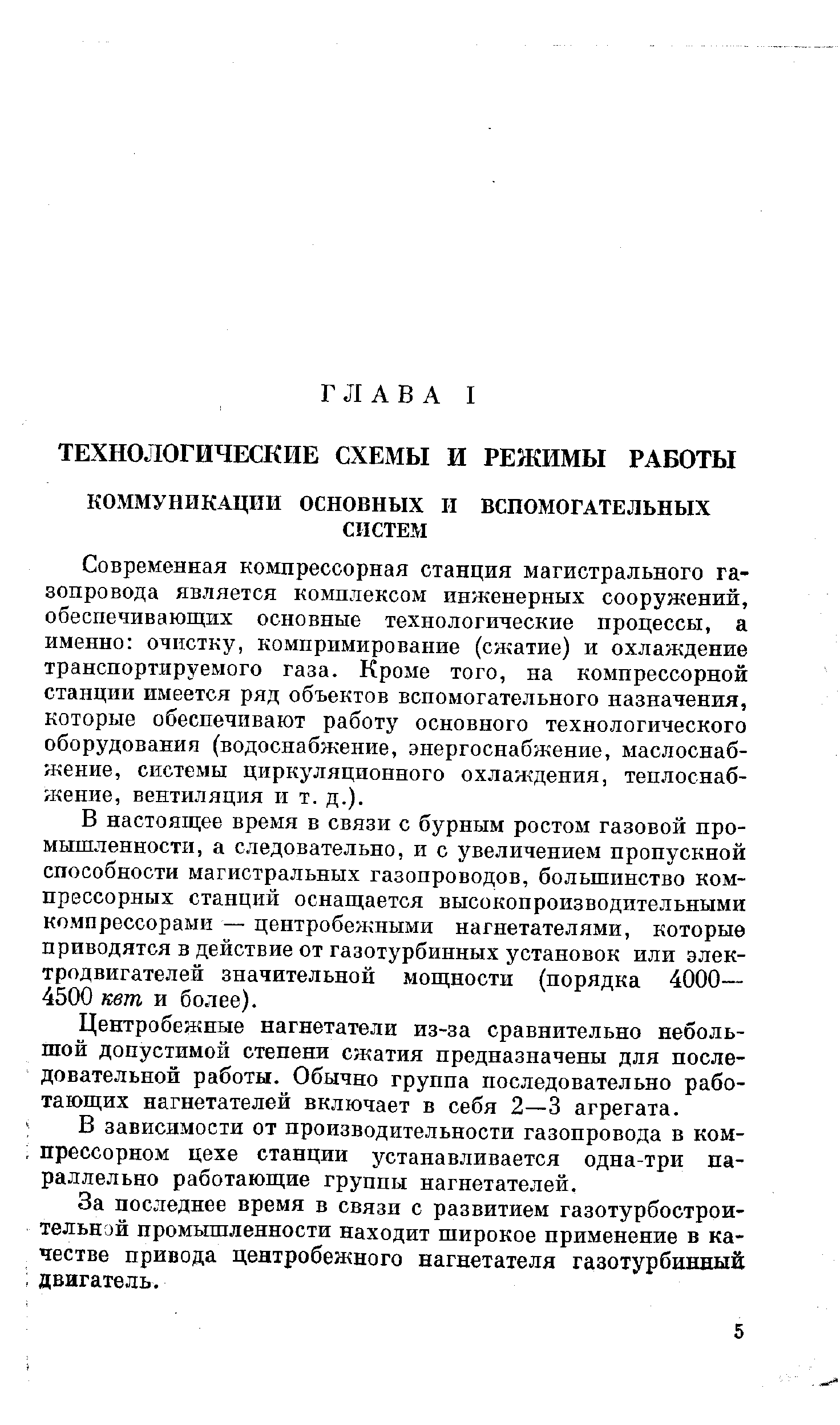 Современная компрессорная станция магистрального газопровода является комплексом инженерных сооружений, обеспечивающих основные технологические процессы, а именно очистку, комиримирование (сн атие) и охлаждение транспортируемого газа. Кроме того, на компрессорной станции имеется ряд объектов вспомогательного назначения, которые обеспечивают работу основного технологического оборудования (водоснабжение, энергоснабжение, маслоснаб-жение, системы циркуляционного охлаждения, теплоснабжение, вентиляция и т. д.).
