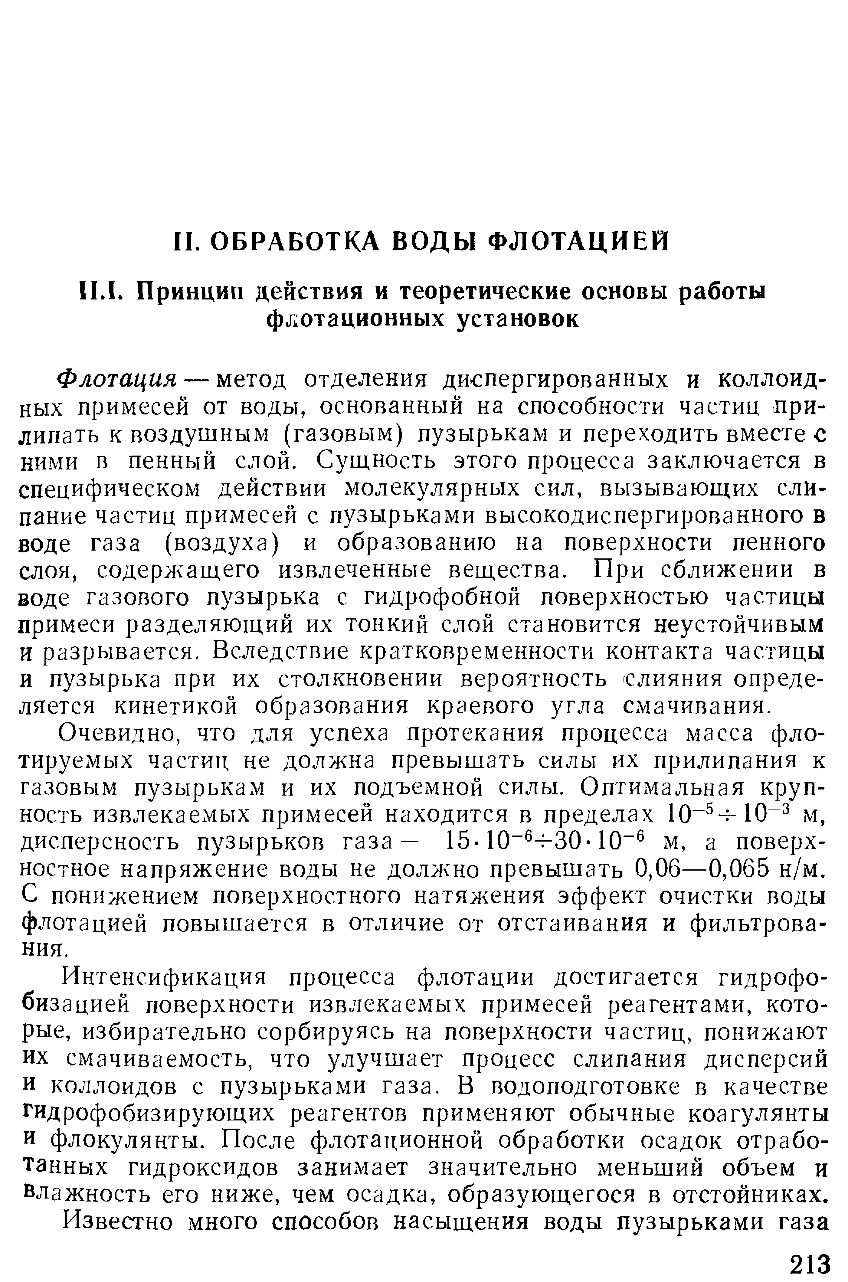 Флотация — метод отделения диспергированных и коллоидных примесей от воды, основанный на способности частиц прилипать к воздушным (газовым) пузырькам и переходить вместе с ними в пенный слой. Сущность этого процесса заключается в специфическом действии молекулярных сил, вызывающих слипание частиц примесей с 1пузырьками высокодиспергированного в воде газа (воздуха) и образованию на поверхности пенного слоя, содержащего извлеченные вещества. При сближении в воде газового пузырька с гидрофобной поверхностью частицы примеси разделяющий их тонкий слой становится неустойчивым и разрывается. Вследствие кратковременности контакта частицы и пузырька при их столкновении вероятность слияния определяется кинетикой образования краевого угла смачивания.
