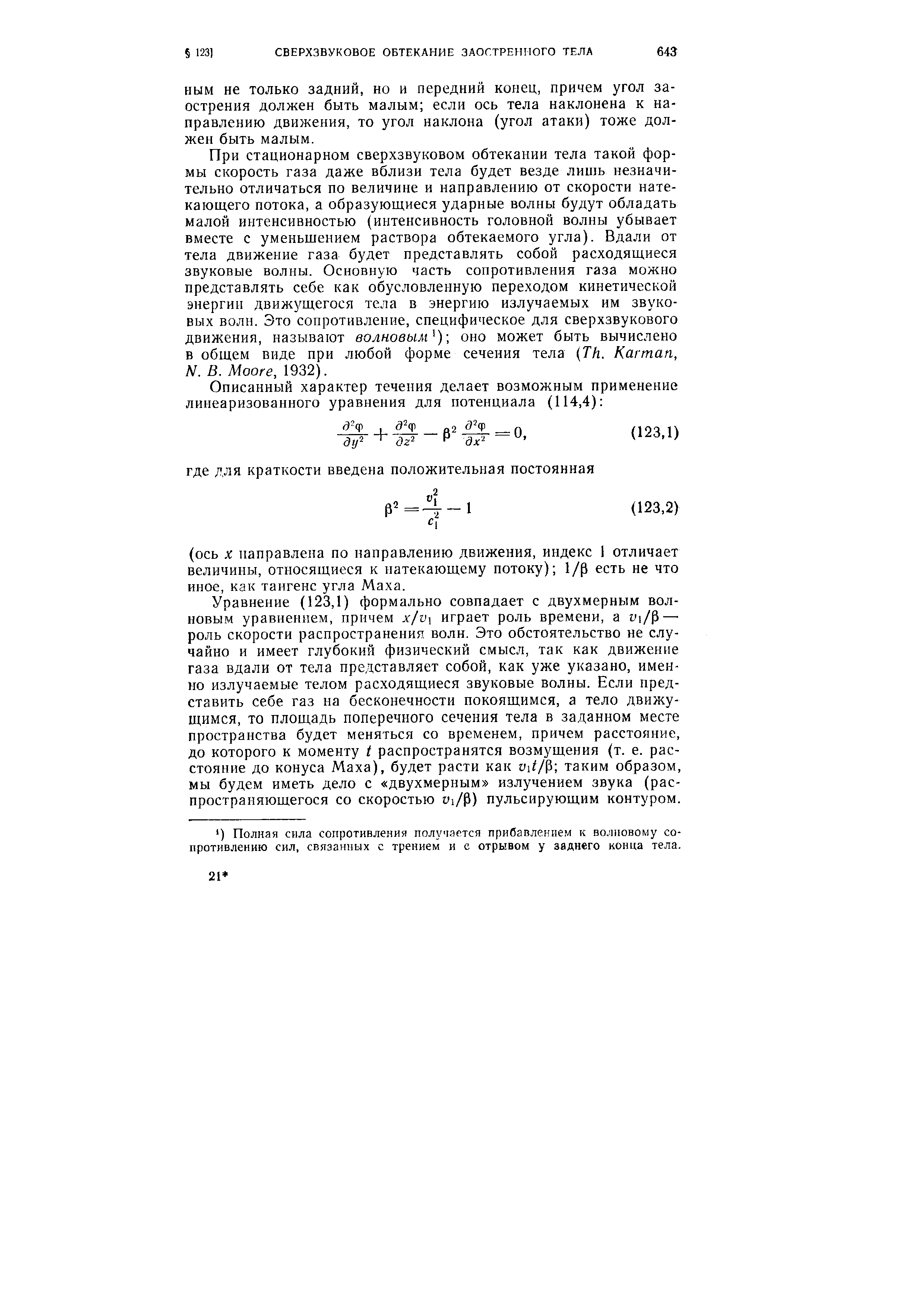 При стационарном сверхзвуковом обтекании тела такой формы скорость газа даже вблизи тела будет везде лишь незначительно отличаться по величине и направлению от скорости натекающего потока, а образующиеся ударные волны будут обладать малой интенсивностью (интенсивность головной волны убывает вместе с уменьшением раствора обтекаемого угла). Вдали от тела движение газа будет представлять собой расходящиеся звуковые волны. Основную часть сопротивления газа можно представлять себе как обусловленную переходом кинетической энергии движущегося тела в энергию излучаемых им звуковых волн. Это сопротивление, специфическое для сверхзвукового движения, называют волновым )-, оно может быть вычислено в общем виде при любой форме сечения тела (Th. Кагтап, N. В. Moore, 1932).
