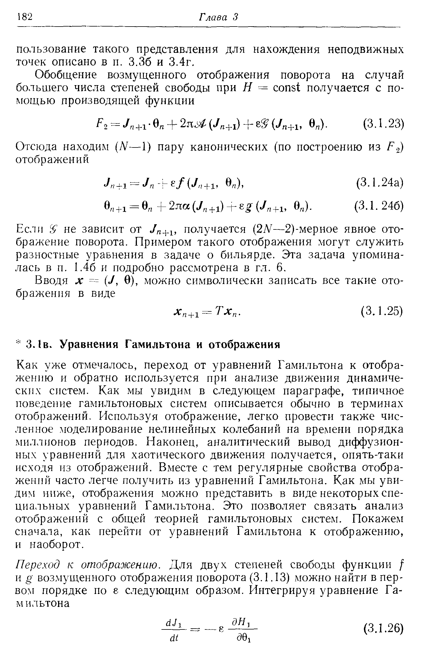 Как уже отмечалось, переход от уравнений Гамильтона к отображению и обратно используется при анализе движения динамических систем. Как мы увидим в следующем параграфе, типичное поведение гамильтоновых систем описывается обычно в терминах отображений. Используя отображение, легко провести также численное моделирование нелинейных колебаний на времени порядка миллионов периодов. Наконец, аналитический вывод диффузионных уравнений для хаотического движения получается, опять-таки исходя из отображений. Вместе с тем регулярные свойства отображений часто легче получить из уравнений Гамильтона. Как мы увидим ниже, отображения можно представить в виде некоторых специальных уравнений Гамильтона. Это позволяет связать анализ отображений с общей теорией гамильтоновых систелг. Покажем сначала, как перейти от уравнений Гамильтона к отображению, и наоборот.
