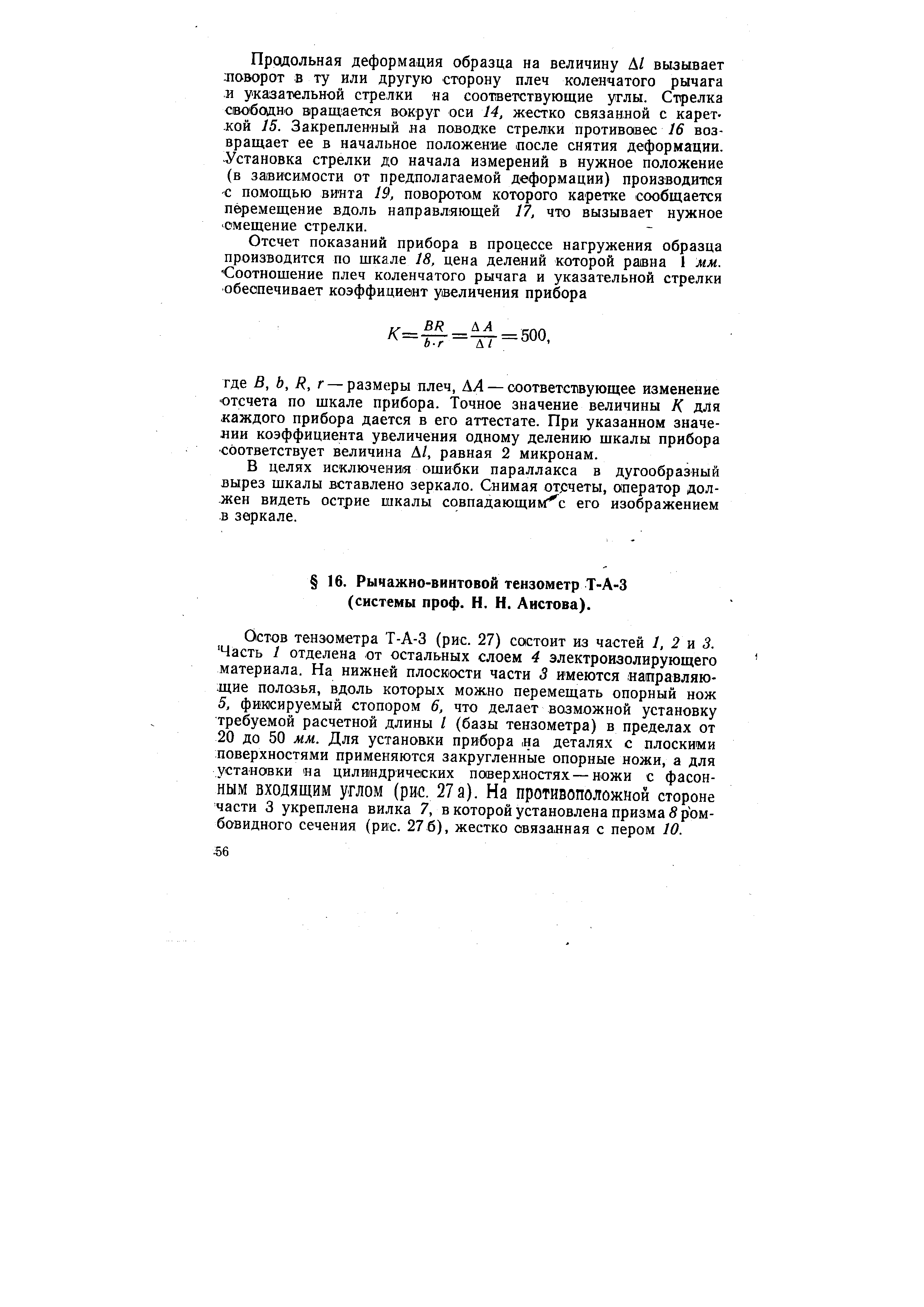 Остов тензометра Т-А-3 (рис. 27) состоит из частей 1, 2 и 3. Часть 1 отделена от остальных слоем 4 электроизолирующего материала. На нижней плоскости части 3 имеются направляющие полозья, вдоль которых можно перемещать опорный нож 5, фиксируемый стопором 6, что делает возможной установку требуемой расчетной. цлины I (базы тензометра) в пределах от 20 до 50 мм. Для установки прибора, на деталях с плоскими поверхностями применяются закругленные опорные ножи, а для установки на цилиндрических поверхностях — ножи с фасонным ВХОДЯЩИМ углом (рис. 27а). На противоположной стороне части 3 укреплена вилка 7, в которой установлена призма б ромбовидного сечения (рис. 27 6), жестко связанная с пером 10.
