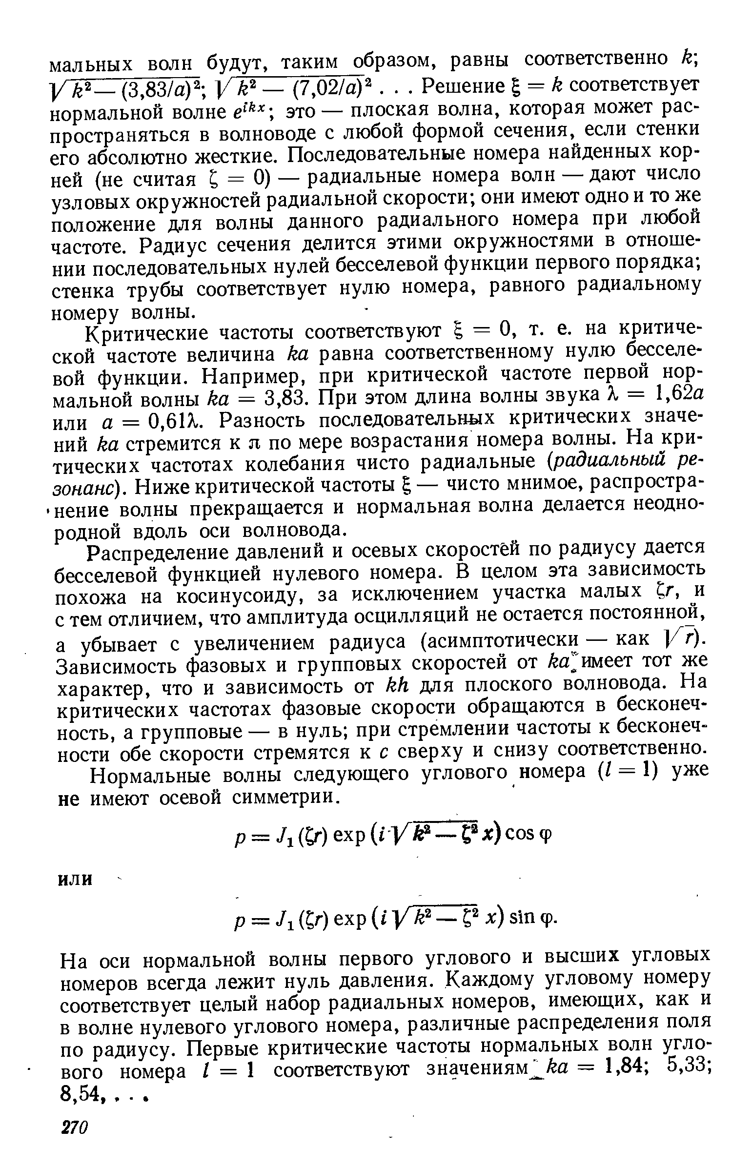 Критические частоты соответствуют = О, т. е. на критической частоте величина ка равна соответственному нулю бесселевой функции. Например, при критической частоте первой нормальной волны ка = 3,83. При этом длина волны звука X = 1,62а или а = 0,61Х. Разность последовательных критических значений ка стремится к л по мере возрастания номера волны. На критических частотах колебания чисто радиальные радиальный резонанс). Ниже критической частоты — чисто мнимое, распростра- нение волны прекращается и нормальная волна делается неоднородной вдоль оси волновода.
