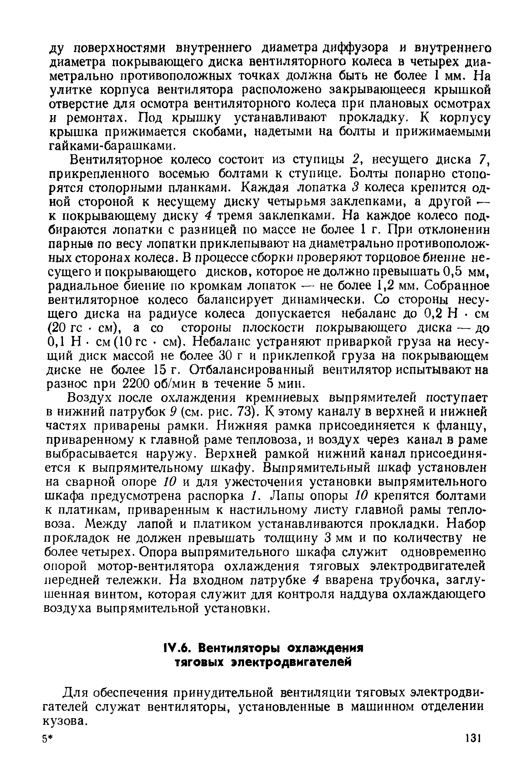 Воздух после охлаждения кремниевых выпрямителей поступает в нижний патрубок 9 (см. рис. 73). К этому каналу в верхней и нижней частях приварены рамки. Нижняя рамка присоединяется к фланцу, приваренному к главной раме тепловоза, и воздух через канал в раме выбрасывается наружу. Верхней рамкой нижний канал присоединяется к выпрямительному шкафу. Выпрямительный шкаф установлен на сварной опоре 10 и для ужесточения установки выпрямительного шкафа предусмотрена распорка /. Лапы опоры 10 крепятся болтами к платикам, приваренным к настильному листу главной рамы тепловоза. Между лапой и платиком устанавливаются прокладки. Набор прокладок не должен превышать толщину 3 мм и по количеству не более четырех. Опора выпрямительного шкафа служит одновременно опорой мотор-вентилятора охлаждения тяговых электродвигателей передней тележки. На входном патрубке 4 вварена трубочка, заглушенная винтом, которая служит для контроля наддува охлаждающего воздуха выпрямительной установки.
