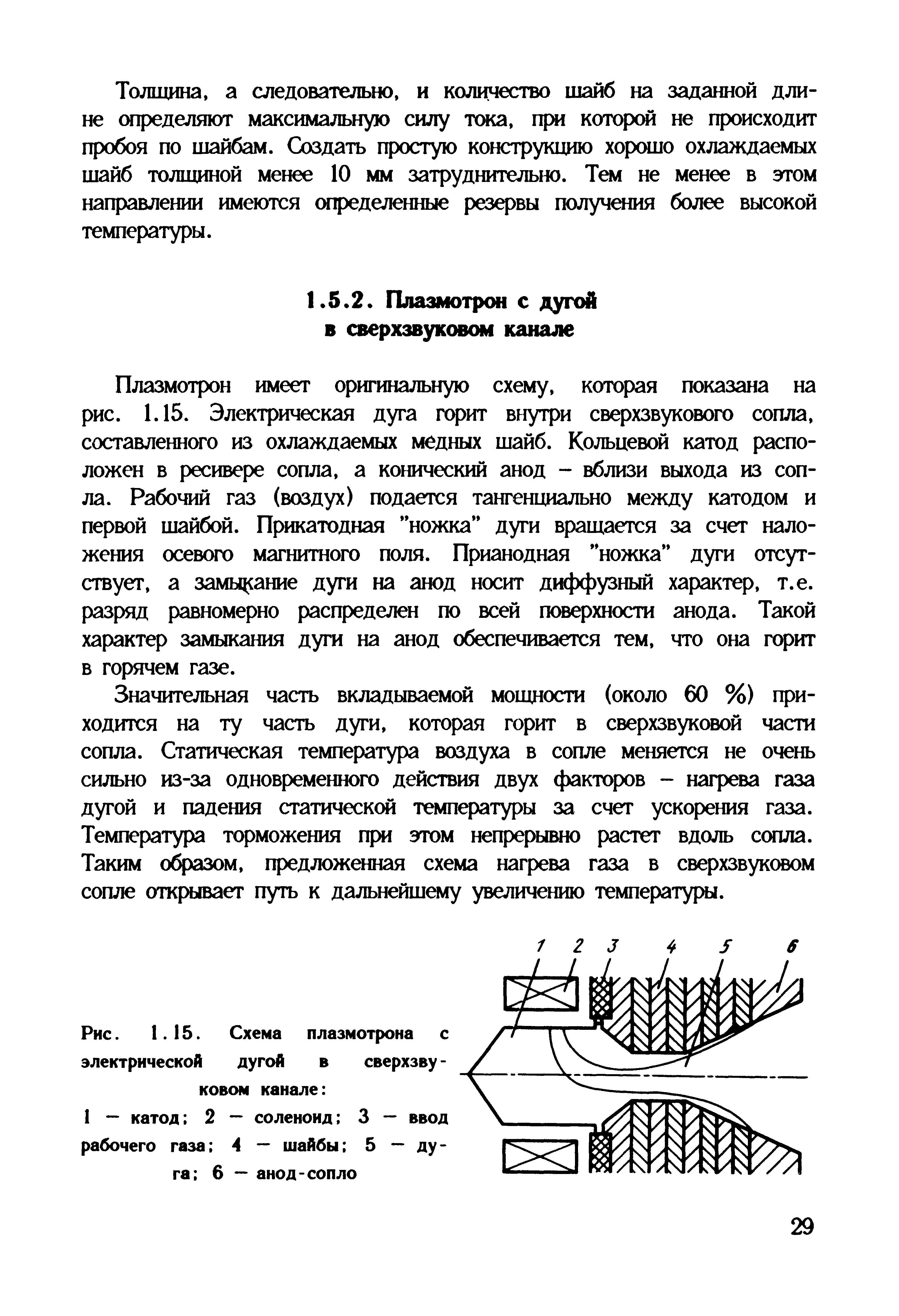 Плазмотрон имеет оригинальную схему, которая показана на рис. 1.15. Электрическая дуга горит внутри сверхзвукового сопла, составленного из охлаждаемых медных шайб. Кольцевой катод расположен в ресивере сопла, а конический анод - вблизи выхода из сопла. Рабочий газ (воздух) подается тангенциально между катодом и первой шайбой. Прикатодная ножка дуги вращается за счет наложения осевого магнитного поля. Прианодная ножка дуги отсутствует, а замы([ание дуги на анод носит диффузный характер, т.е. разряд равномерно распределен по всей поверхности анода. Такой характер замыкания дуги на анод обеспечивается тем, что она горит в горячем газе.
