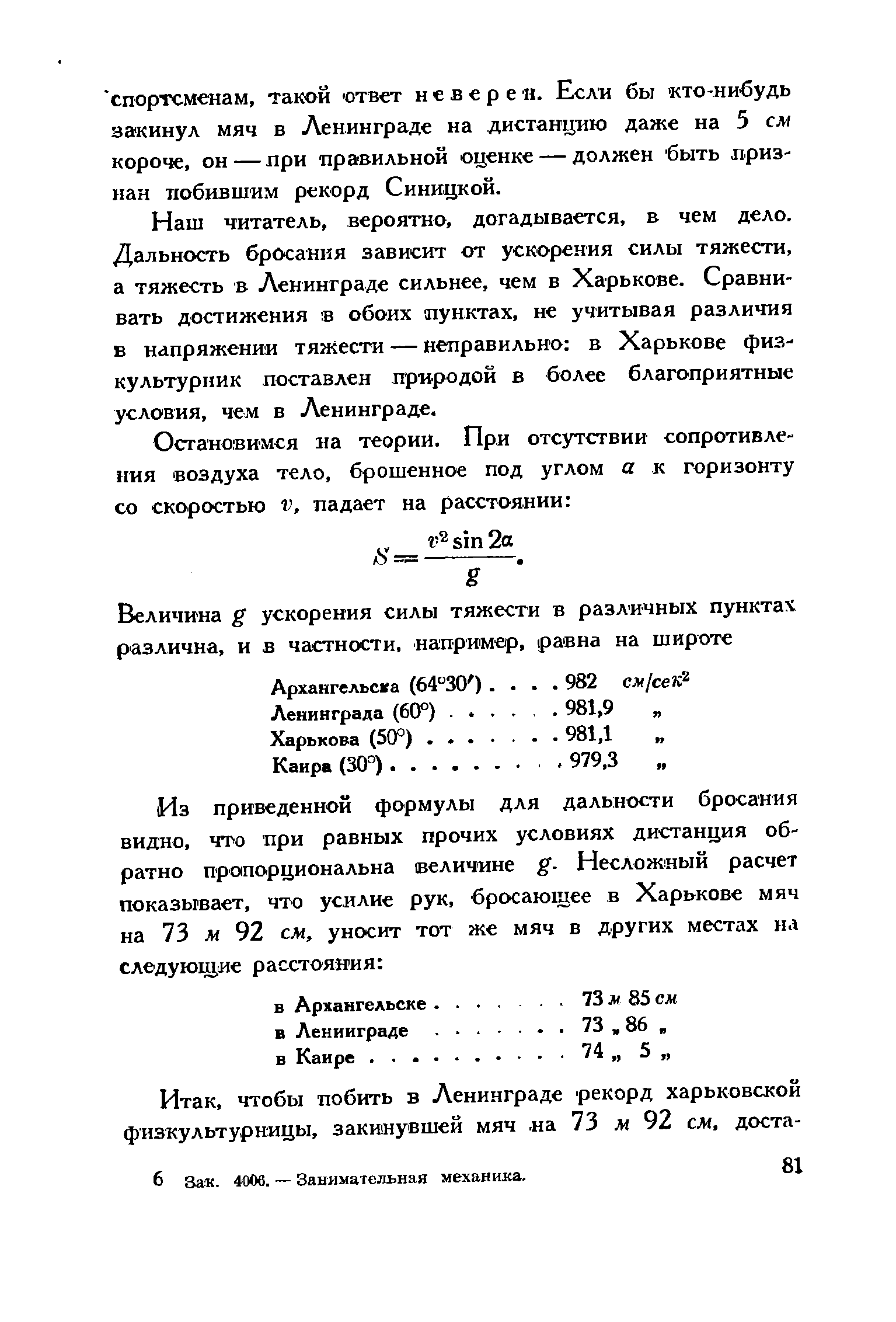 Наш читатель, вероятно, догадывается, в чем дело. Дальность бросания зависит от ускорения силы тяжести, а тяжесть в Ленинграде сильнее, чем в Харькове. Сравнивать достижения в обоих пунктах, не учитывая различия в напряжении тяжести — неправильно в Харькове физкультурник поставлен природой в более благоприятные условия, чем в Ленинграде.
