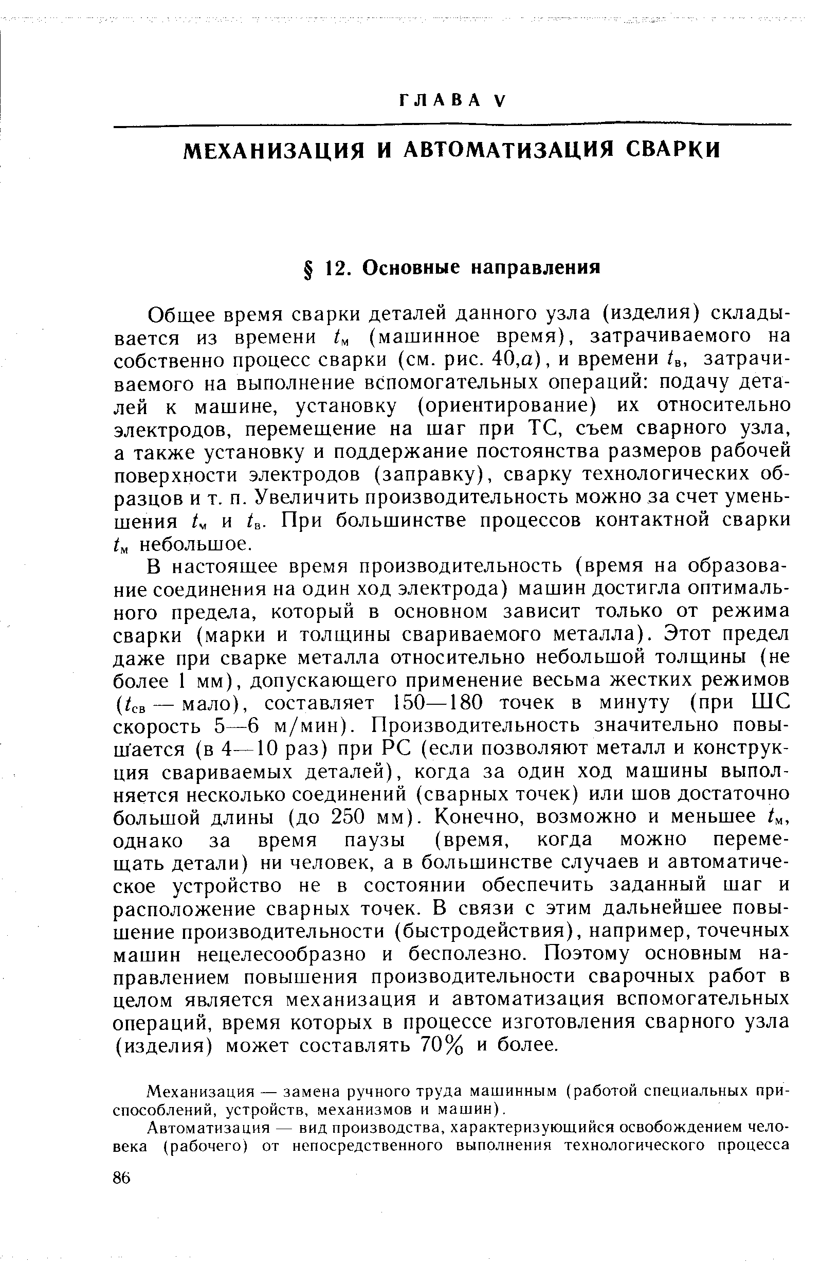 В настоящее время производительность (время на образование соединения на один ход электрода) машин достигла оптимального предела, который в основном зависит только от режима сварки (марки и толщины свариваемого металла). Этот предел даже при сварке металла относительно небольшой толщины (не более 1 мм), допускающего применение весьма жестких режимов (4в — мало), составляет 150—180 точек в минуту (при ШС скорость 5—6 м/мин). Производительность значительно повышается (в 4—10 раз) при РС (если позволяют металл и конструкция свариваемых деталей), когда за один ход машины выполняется несколько соединений (сварных точек) или шов достаточно большой длины (до 250 мм). Конечно, возможно и меньшее однако за время паузы (время, когда можно перемещать детали) ни человек, а в большинстве случаев и автоматическое устройство не в состоянии обеспечить заданный шаг и расположение сварных точек. В связи с этим дальнейшее повышение производительности (быстродействия), например, точечных машин нецелесообразно и бесполезно. Поэтому основным направлением повышения производительности сварочных работ в целом является механизация и автоматизация вспомогательных операций, время которых в процессе изготовления сварного узла (изделия) может составлять 70% и более.
