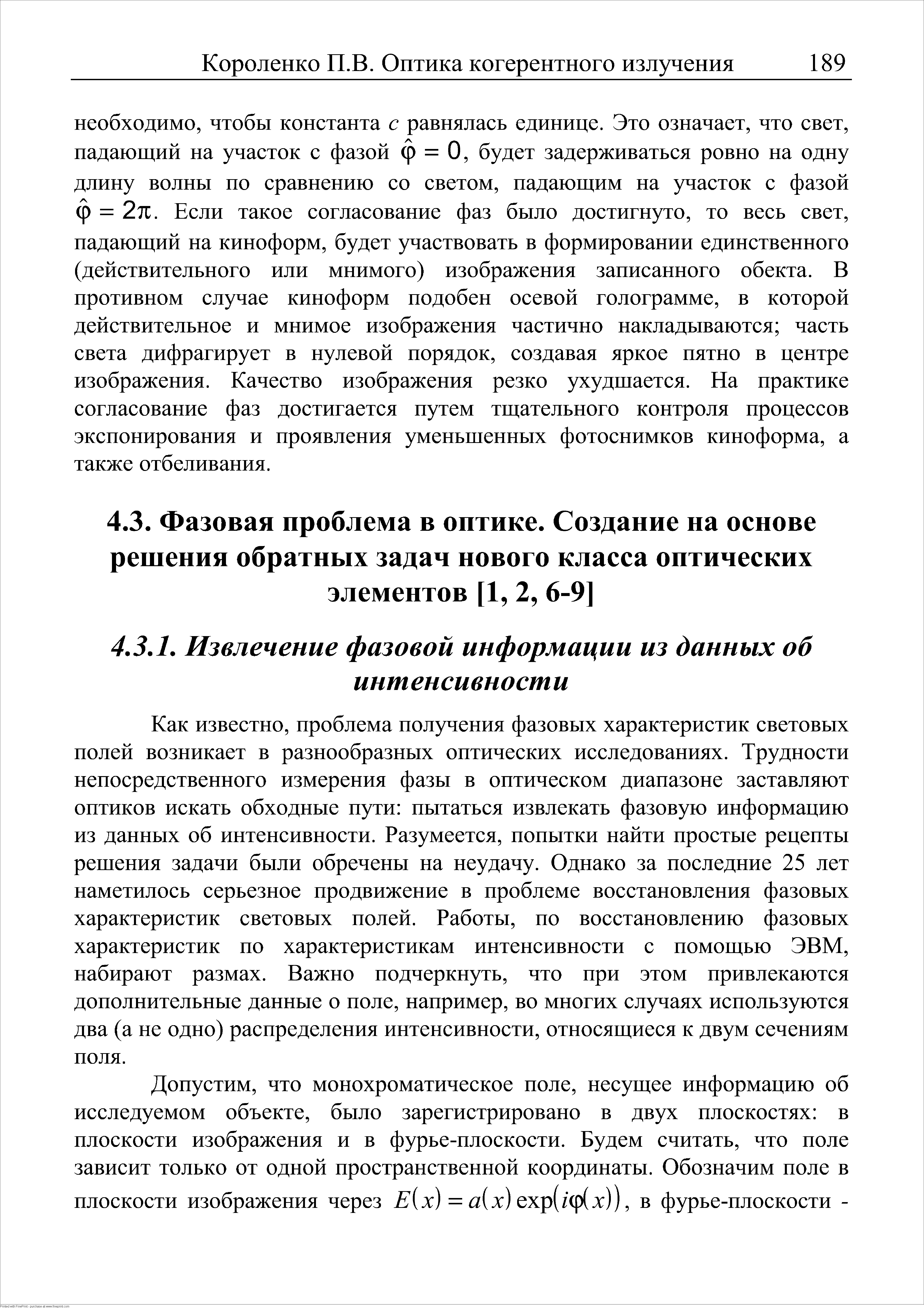 Как известно, проблема получения фазовых характеристик световых полей возникает в разнообразных оптических исследованиях. Трудности непосредственного измерения фазы в оптическом диапазоне заставляют оптиков искать обходные пути пытаться извлекать фазовую информацию из данных об интенсивности. Разумеется, попытки найти простые рецепты решения задачи были обречены на неудачу. Однако за последние 25 лет наметилось серьезное продвижение в проблеме восстановления фазовых характеристик световых нолей. Работы, по восстановлению фазовых характеристик по характеристикам интенсивности с помощью ЭВМ, набирают размах. Важно подчеркнуть, что при этом привлекаются дополнительные данные о поле, например, во многих случаях используются два (а не одно) распределения интенсивности, относящиеся к двум сечениям поля.
