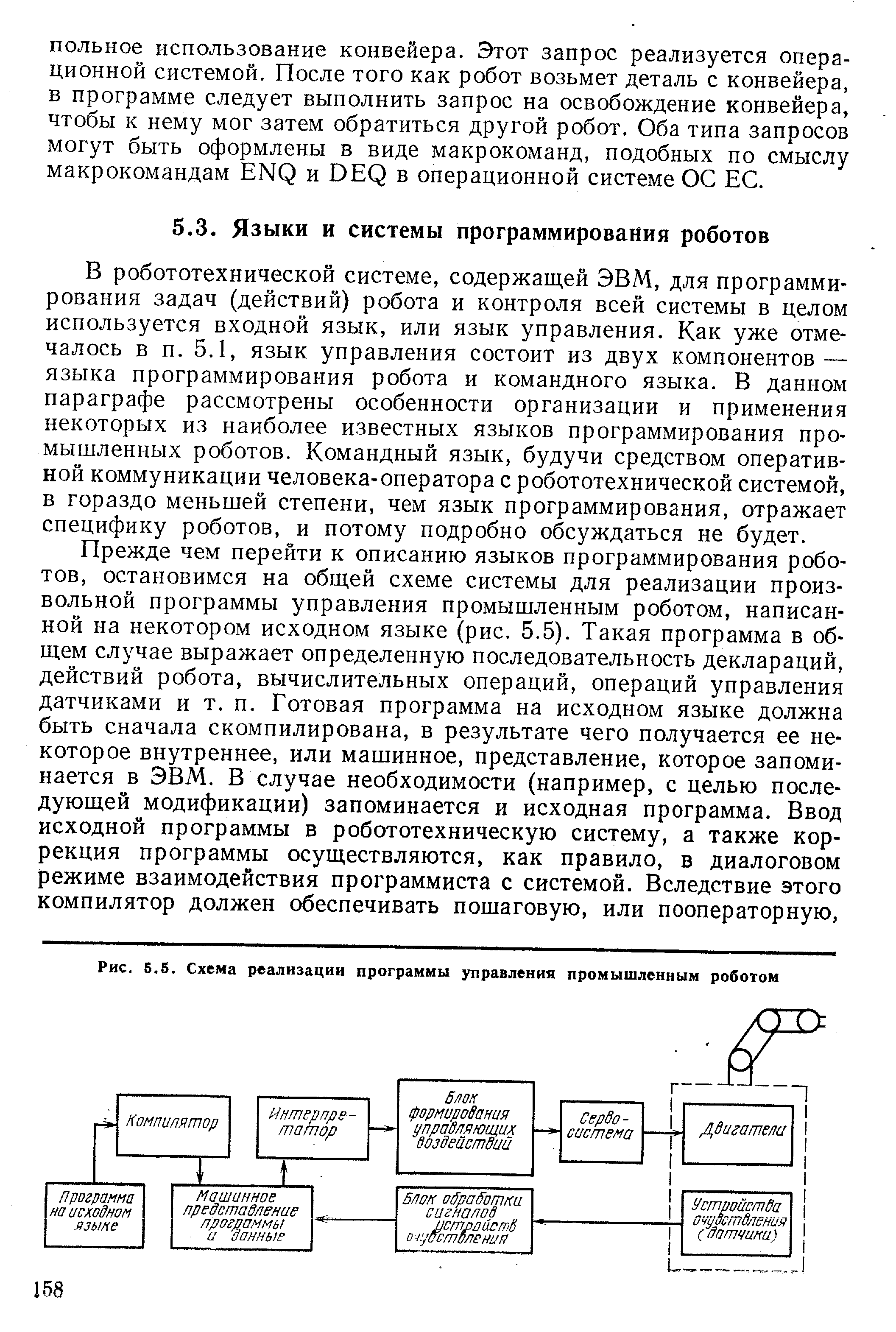 В робототехнической системе, содержащей ЭВМ, для программирования задач (действий) робота и контроля всей системы в целом используется входной язык, или язык управления. Как уже отмечалось в п. 5.1, язык управления состоит из двух компонентов — языка программирования робота и командного языка. В данном параграфе рассмотрены особенности организации и применения некоторых из наиболее известных языков программирования промышленных роботов. Командный язык, будучи средством оперативной коммуникации человека-оператора с робототехнической системой, в гораздо меньшей степени, чем язык программирования, отражает специфику роботов, и потому подробно обсуждаться не будет.
