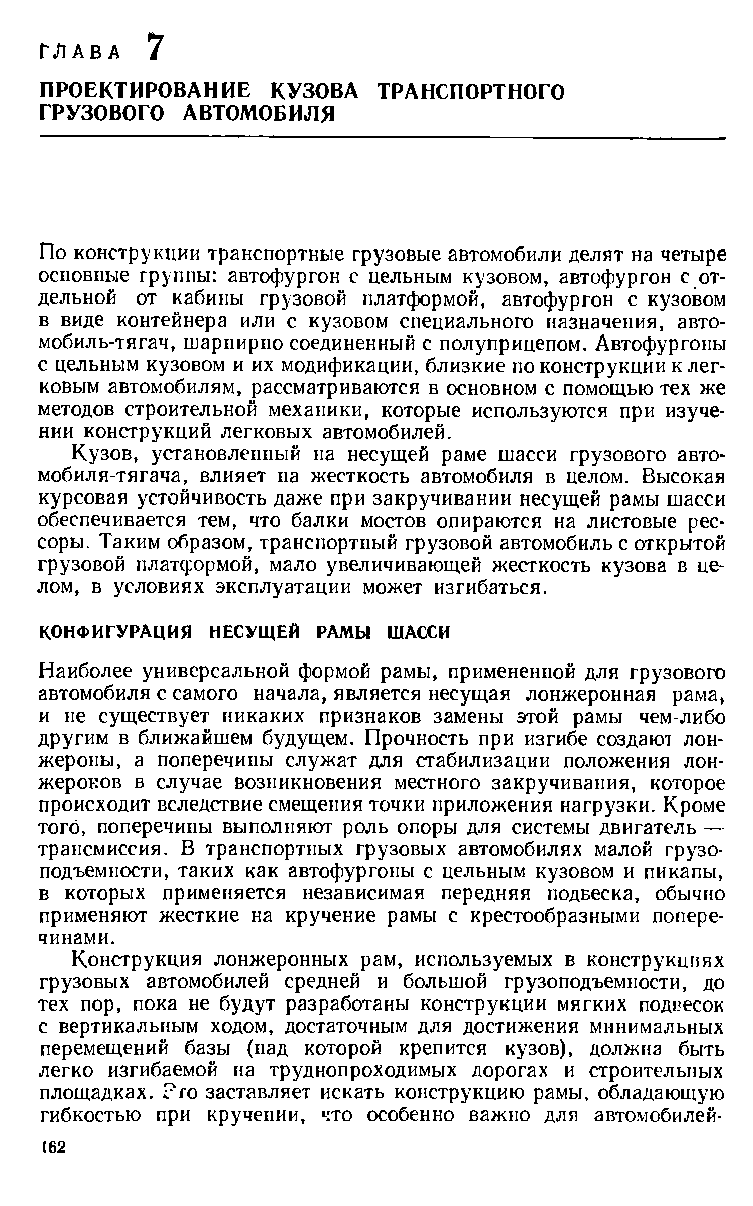 Наиболее универсальной формой рамы, примененной для грузового автомобиля с самого начала, является несущая лонжеронная рама, и не существует никаких признаков замены этой рамы чем-либо другим в ближайшем будущем. Прочность при изгибе создают лонжероны, а поперечины служат для стабилизации положения лонжеронов в случае возникновения местного закручивания, которое происходит вследствие смещения точки приложения нагрузки. Кроме того, поперечины выполняют роль опоры для системы двигатель — трансмиссия. В транспортных грузовых автомобилях малой грузоподъемности, таких как автофургоны с цельным кузовом и пикапы, в которых применяется независимая передняя подвеска, обычно применяют жесткие на кручение рамы с крестообразными поперечинами.
