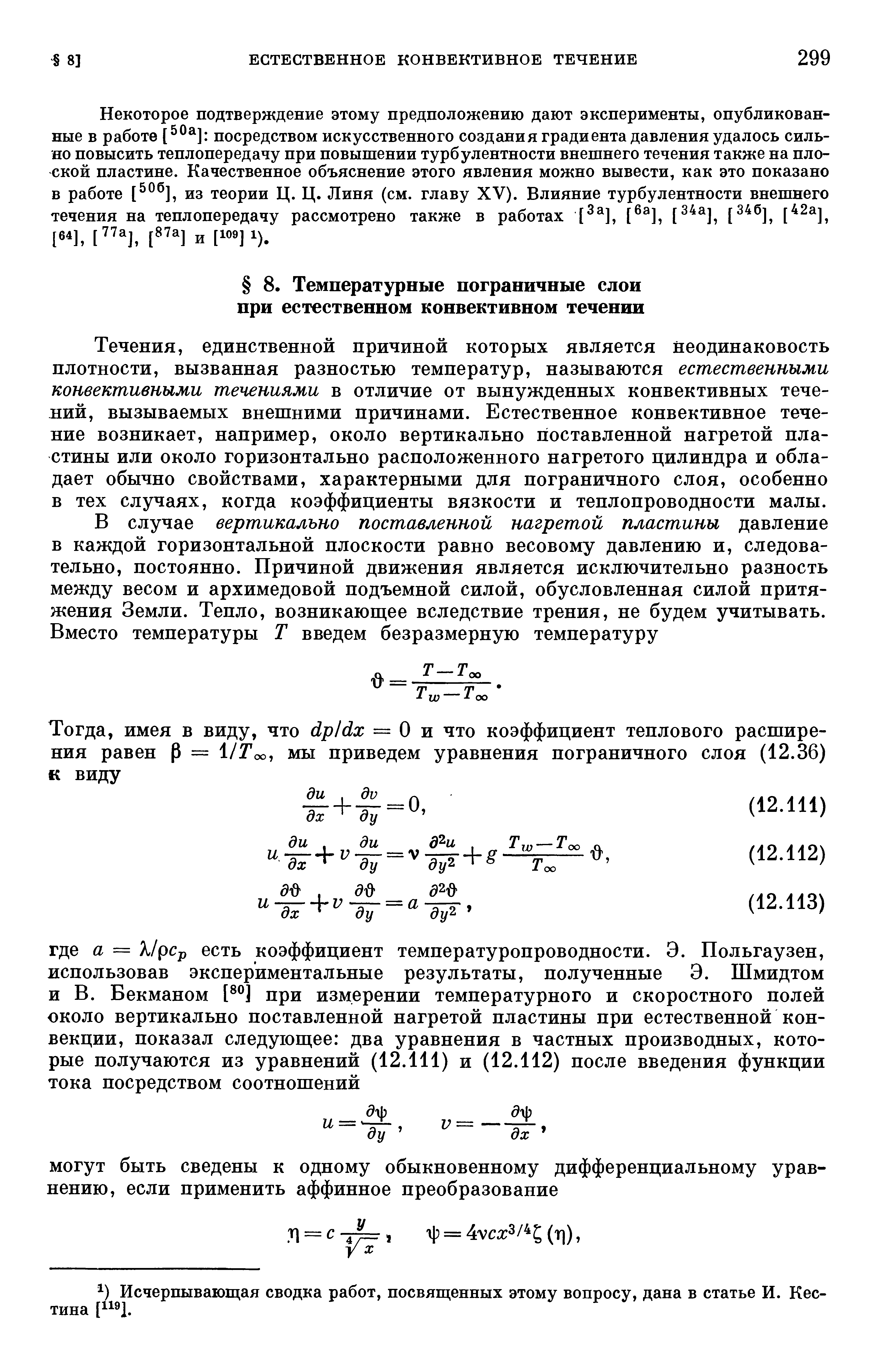 Течения, единственной причиной которых является неодинаковость плотности, вызванная разностью температур, называются естественными конвективными течениями в отличие от вынужденных конвективных течений, вызываемых внешними причинами. Естественное конвективное тече-ние возникает, например, около вертикально 11оставленной нагретой пластины или около горизонтально расположенного нагретого цилиндра и обладает обычно свойствами, характерными для пограничного слоя, особенно в тех случаях, когда коэффициенты вязкости и теплопроводности малы.
