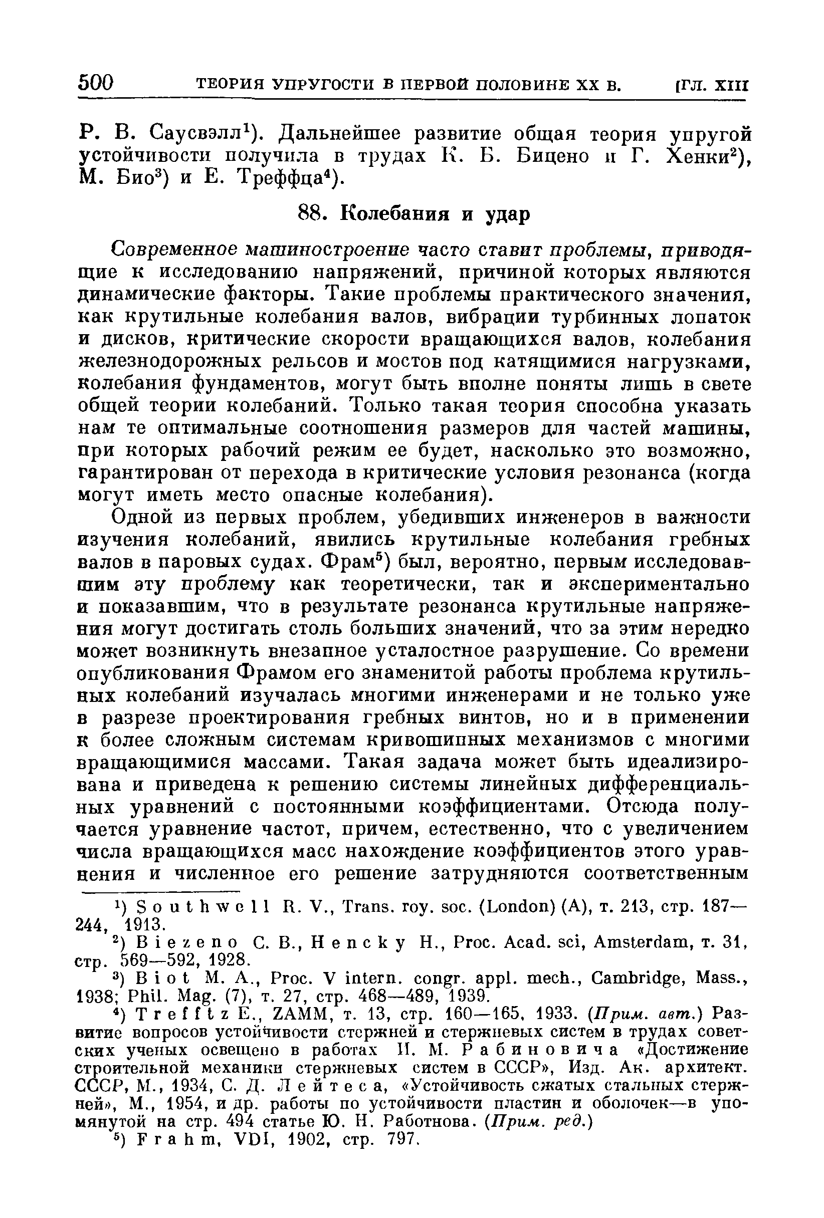 Современное машиностроение часто ставит проблемы, приводящие к исследованию напряжений, причиной которых являются динамические факторы. Такие проблемы практического значения, как крутильные колебания валов, вибрации турбинных лопаток и дисков, критические скорости вращающихся валов, колебания железнодорожных рельсов и мостов под катящимися нагрузками, колебания фундаментов, могут быть вполне поняты лишь в свете общей теории колебаний. Только такая теория способна указать нам те оптимальные соотношения размеров для частей машины, при которых рабочий режим ее будет, насколько это возможно, гарантирован от перехода в критические условия резонанса (когда могут иметь место опасные колебания).
