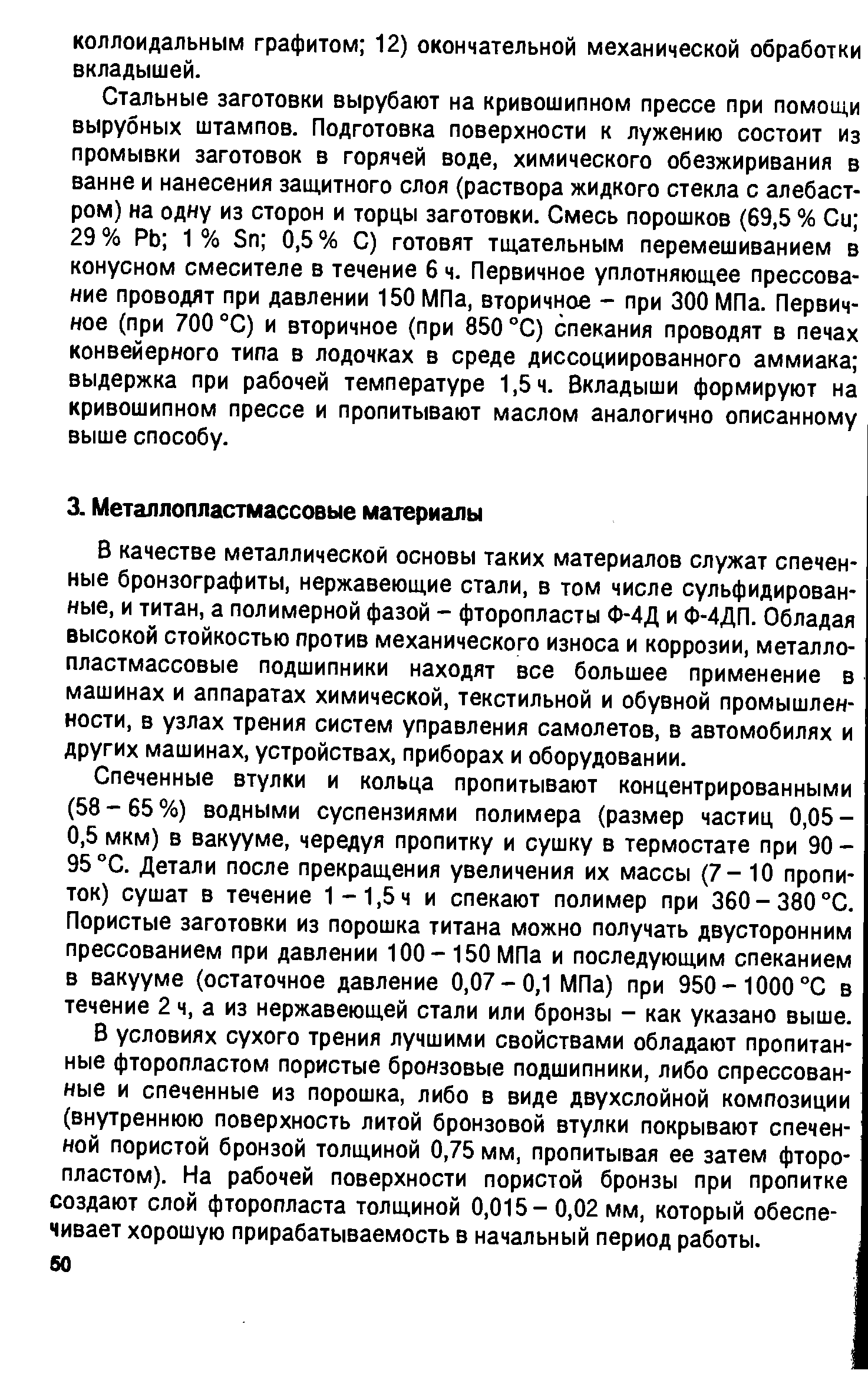 В качестве металлической основы таких материалов служат спеченные бронзографиты, нержавеюш,ие стали, в том числе сульфидирован-ные, и титан, а полимерной фазой - фторопласты Ф-4Д и Ф-4ДП. Обладая высокой стойкостью против механического износа и коррозии, металлопластмассовые подшипники находят все большее применение в машинах и аппаратах химической, текстильной и обувной промышленности, в узлах трения систем управления самолетов, в автомобилях и других машинах, устройствах, приборах и оборудовании.
