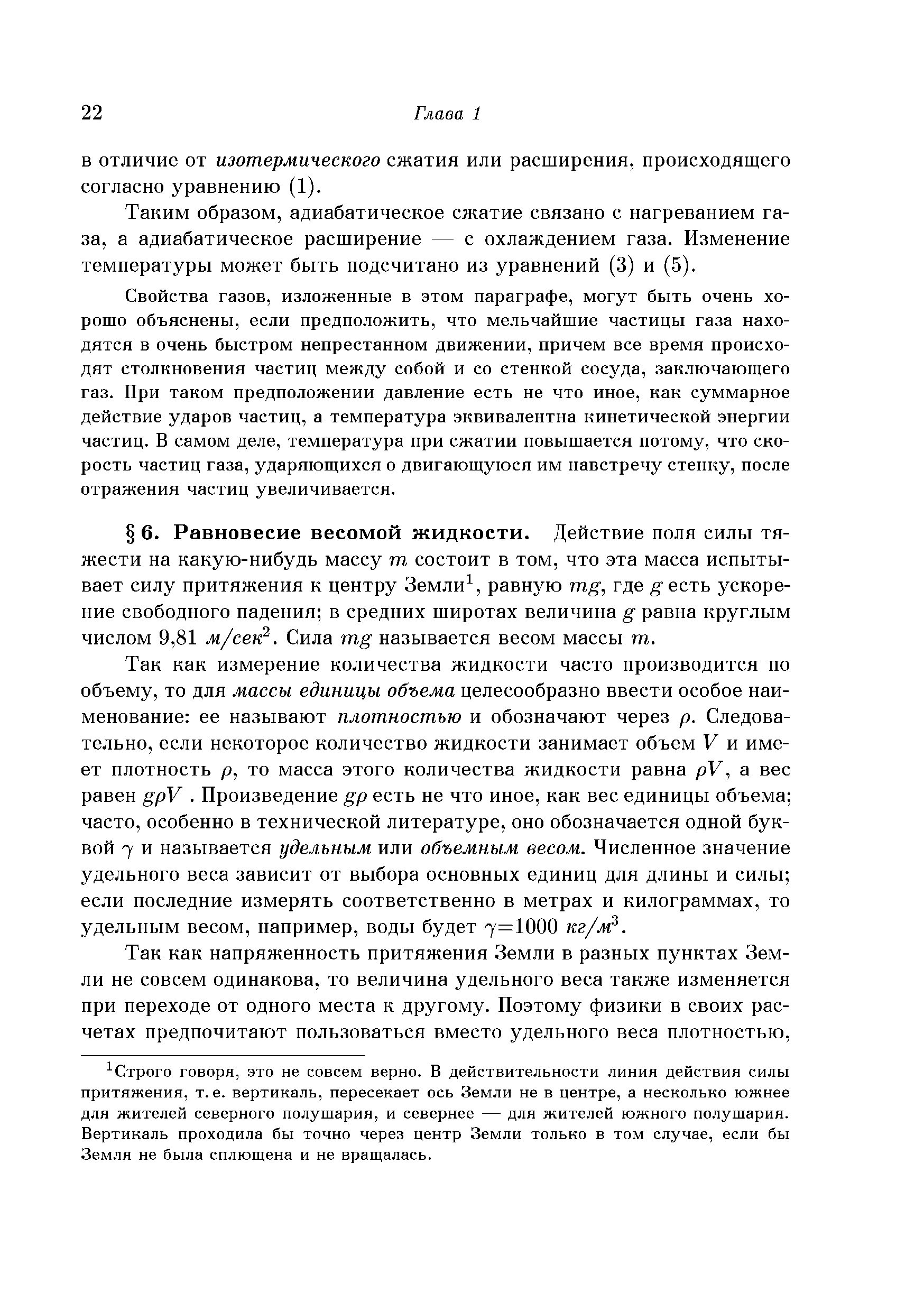 Так как измерение количества жидкости часто производится по объему, то для массы единицы объема целесообразно ввести особое наименование ее называют плотностью и обозначают через р. Следовательно, если некоторое количество жидкости занимает объем V и имеет плотность р, то масса этого количества жидкости равна рУ, а вес равен gpV. Произведение gp есть не что иное, как вес единицы объема часто, особенно в технической литературе, оно обозначается одной буквой 7 и называется удельным или объемным весом. Численное значение удельного веса зависит от выбора основных единиц для длины и силы если последние измерять соответственно в метрах и килограммах, то удельным весом, например, воды будет 7=1000 кг/м .
